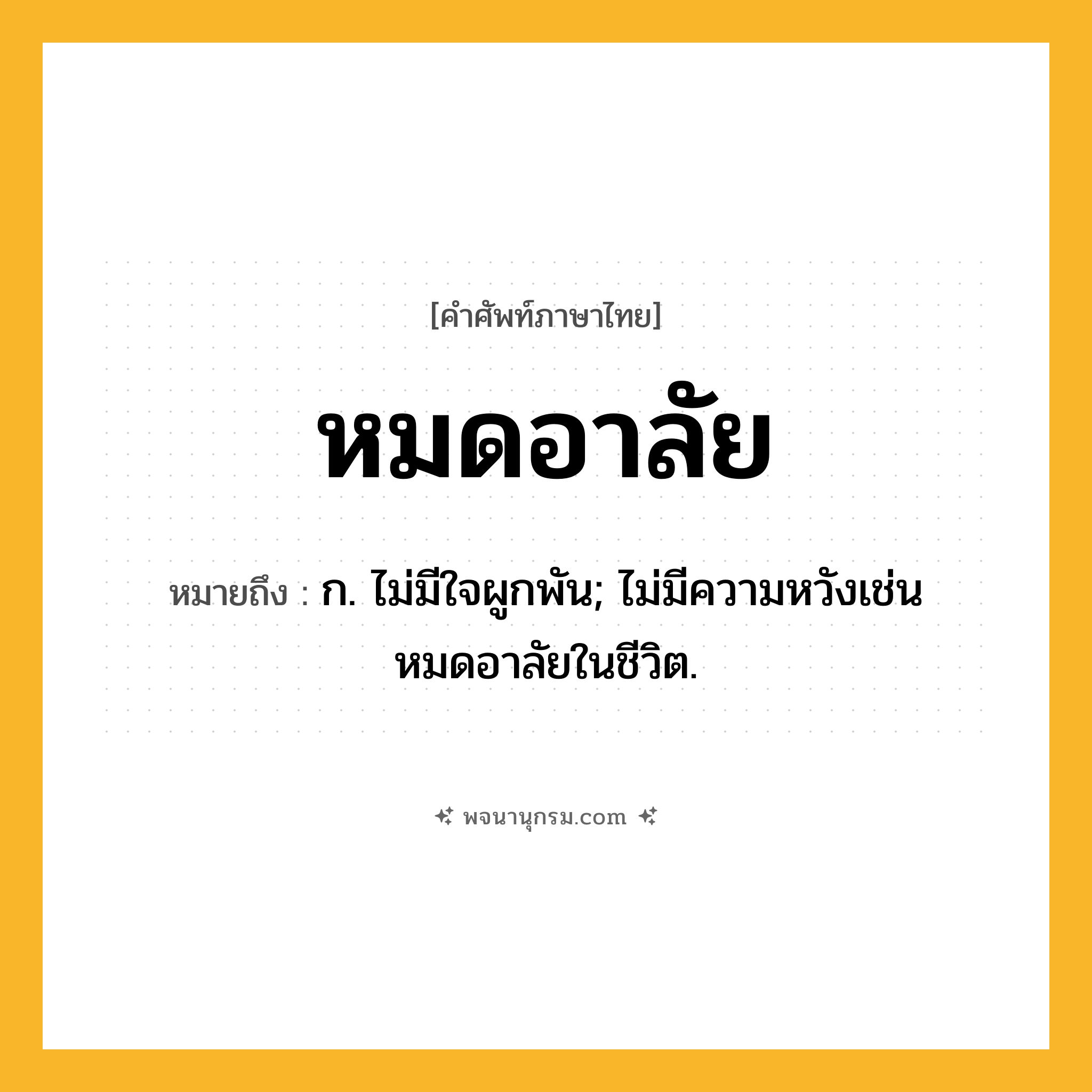 หมดอาลัย ความหมาย หมายถึงอะไร?, คำในภาษาไทย หมดอาลัย หมายถึง ก. ไม่มีใจผูกพัน; ไม่มีความหวังเช่น หมดอาลัยในชีวิต.