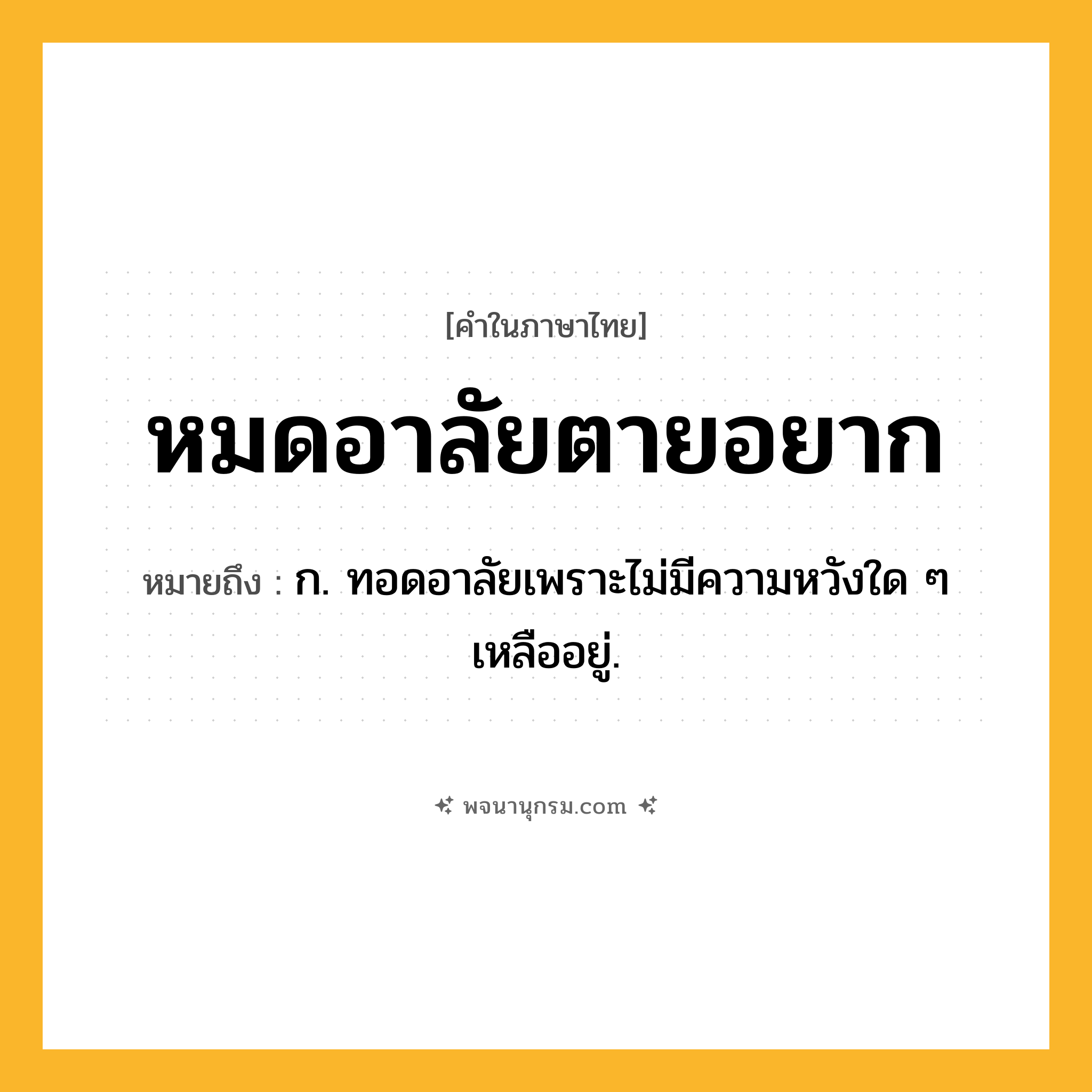 หมดอาลัยตายอยาก ความหมาย หมายถึงอะไร?, คำในภาษาไทย หมดอาลัยตายอยาก หมายถึง ก. ทอดอาลัยเพราะไม่มีความหวังใด ๆ เหลืออยู่.