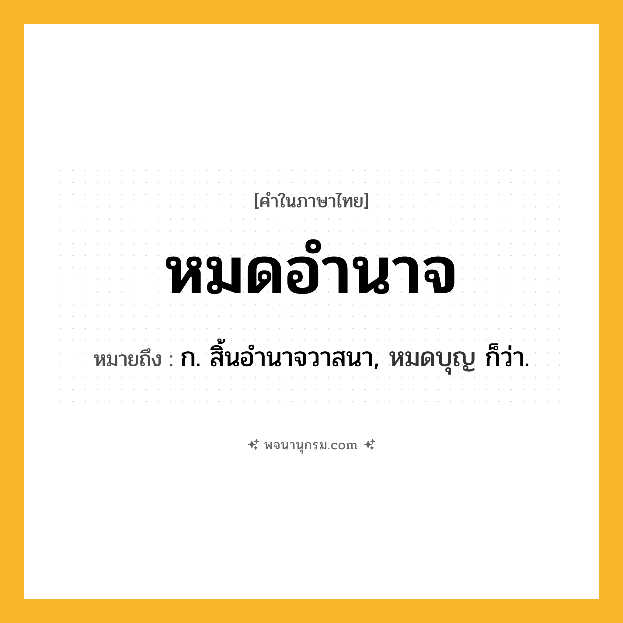หมดอำนาจ ความหมาย หมายถึงอะไร?, คำในภาษาไทย หมดอำนาจ หมายถึง ก. สิ้นอำนาจวาสนา, หมดบุญ ก็ว่า.