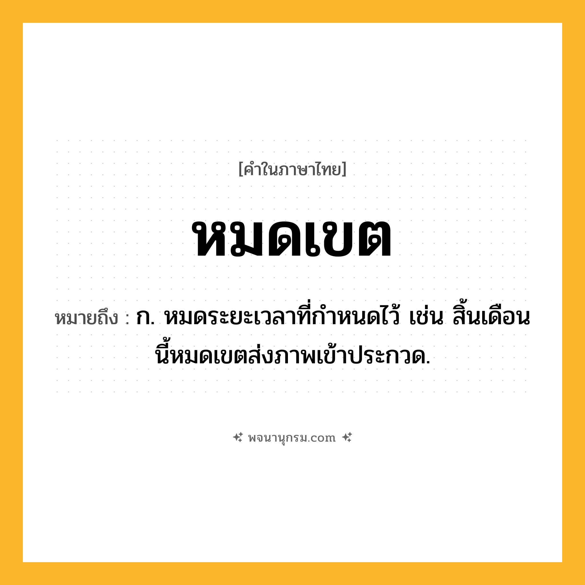 หมดเขต ความหมาย หมายถึงอะไร?, คำในภาษาไทย หมดเขต หมายถึง ก. หมดระยะเวลาที่กําหนดไว้ เช่น สิ้นเดือนนี้หมดเขตส่งภาพเข้าประกวด.