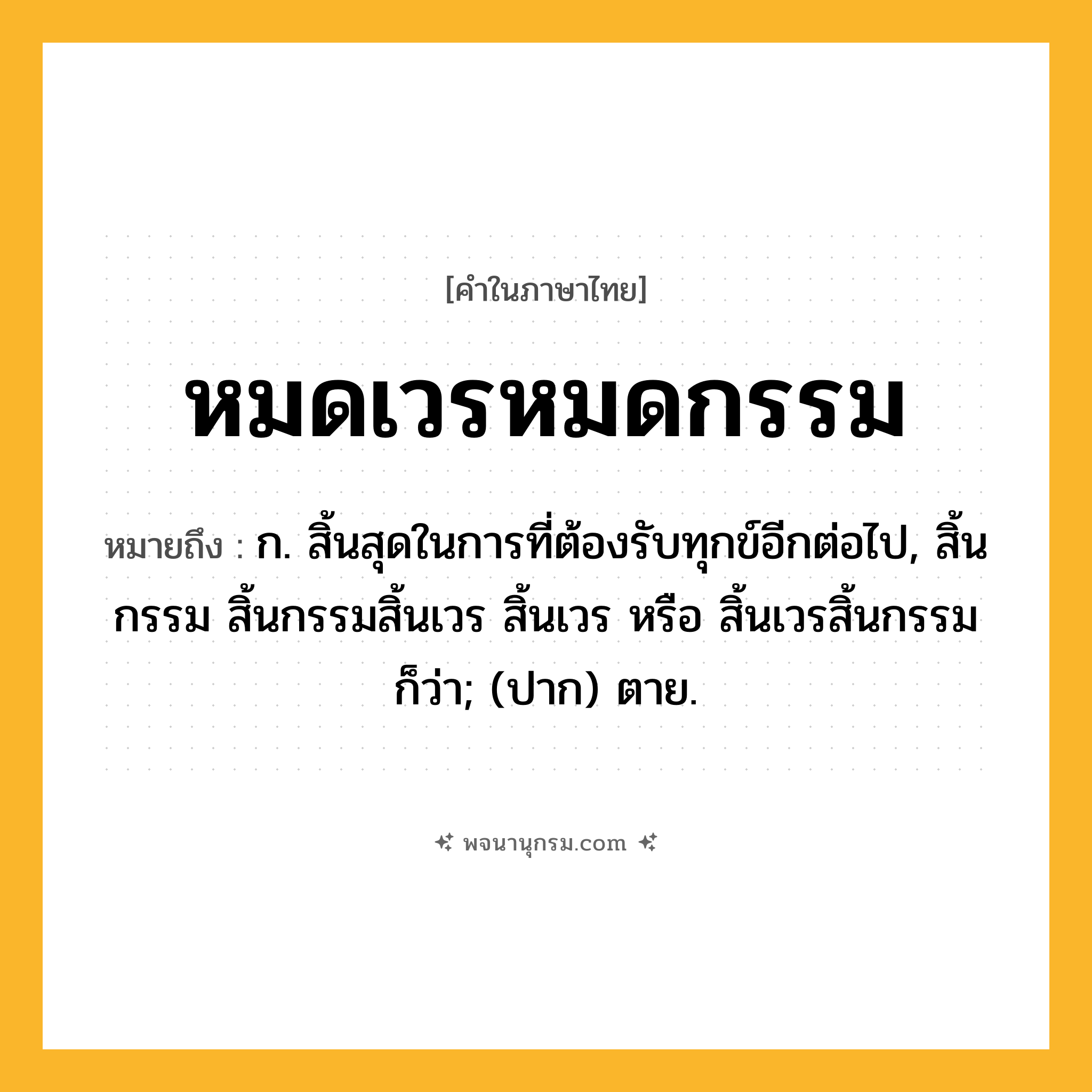 หมดเวรหมดกรรม ความหมาย หมายถึงอะไร?, คำในภาษาไทย หมดเวรหมดกรรม หมายถึง ก. สิ้นสุดในการที่ต้องรับทุกข์อีกต่อไป, สิ้นกรรม สิ้นกรรมสิ้นเวร สิ้นเวร หรือ สิ้นเวรสิ้นกรรม ก็ว่า; (ปาก) ตาย.