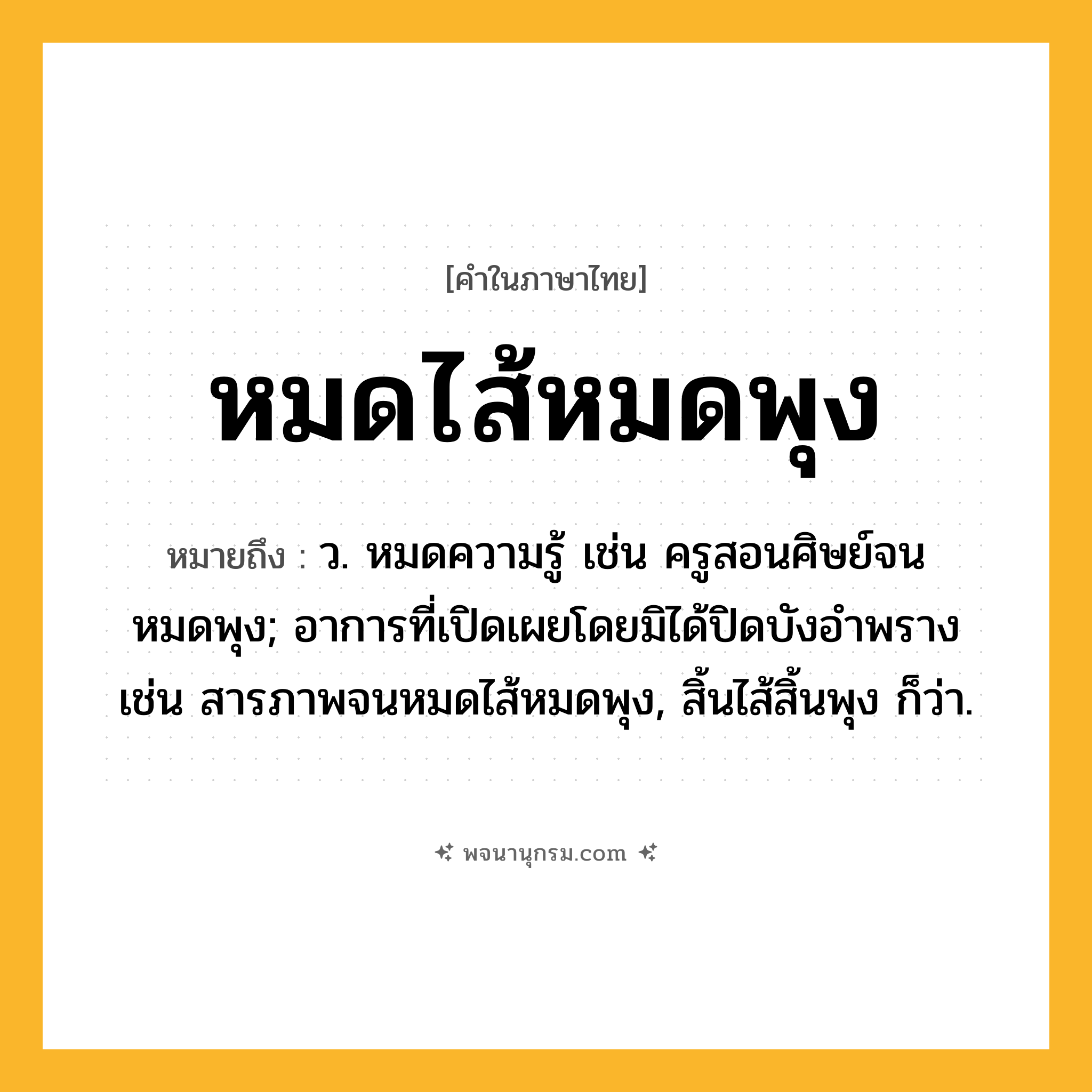 หมดไส้หมดพุง ความหมาย หมายถึงอะไร?, คำในภาษาไทย หมดไส้หมดพุง หมายถึง ว. หมดความรู้ เช่น ครูสอนศิษย์จนหมดพุง; อาการที่เปิดเผยโดยมิได้ปิดบังอำพราง เช่น สารภาพจนหมดไส้หมดพุง, สิ้นไส้สิ้นพุง ก็ว่า.