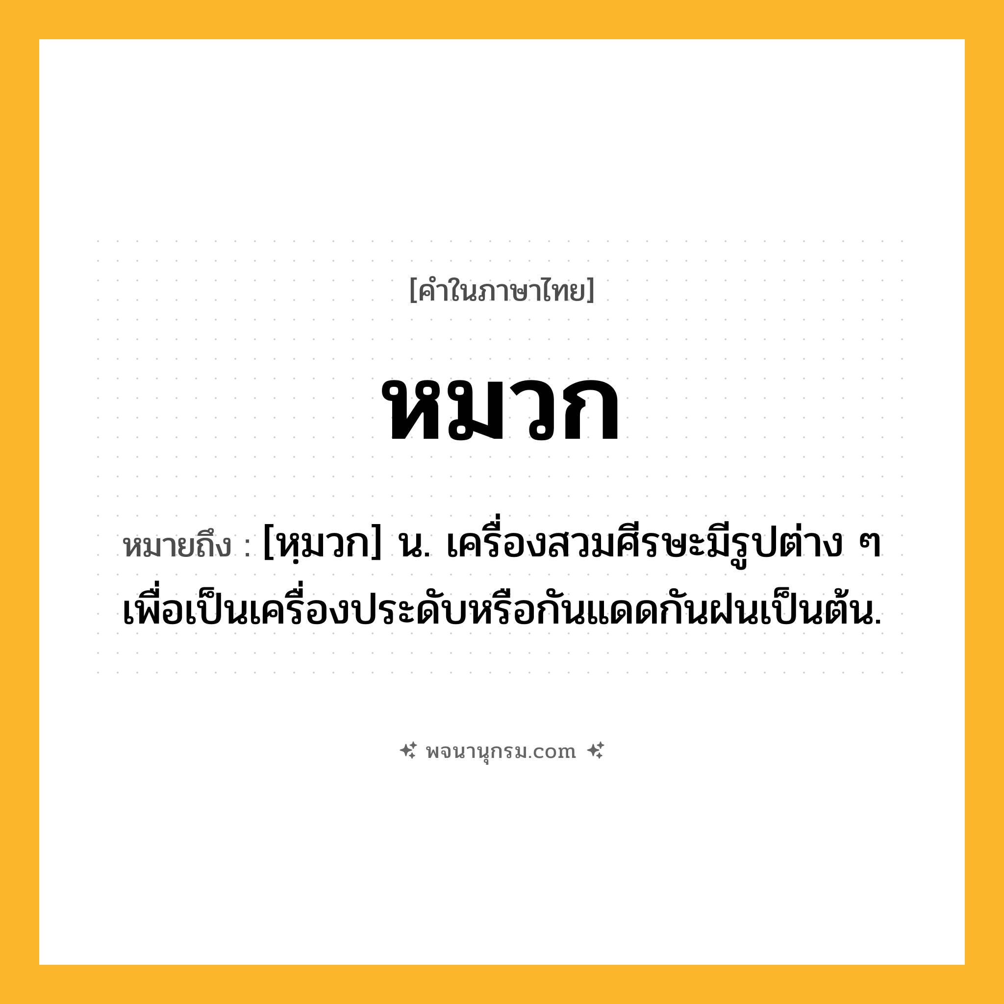 หมวก ความหมาย หมายถึงอะไร?, คำในภาษาไทย หมวก หมายถึง [หฺมวก] น. เครื่องสวมศีรษะมีรูปต่าง ๆ เพื่อเป็นเครื่องประดับหรือกันแดดกันฝนเป็นต้น.