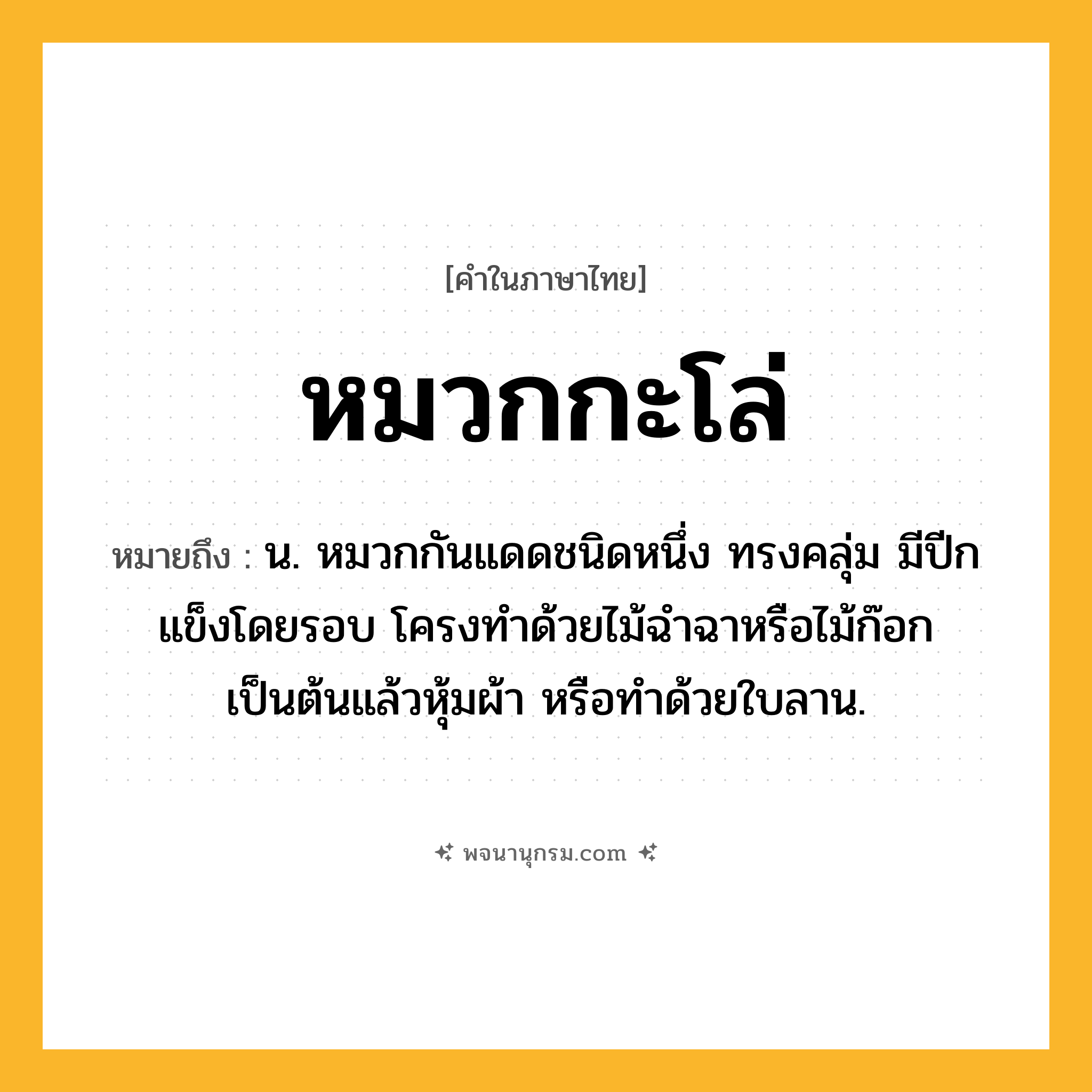 หมวกกะโล่ ความหมาย หมายถึงอะไร?, คำในภาษาไทย หมวกกะโล่ หมายถึง น. หมวกกันแดดชนิดหนึ่ง ทรงคลุ่ม มีปีกแข็งโดยรอบ โครงทําด้วยไม้ฉําฉาหรือไม้ก๊อกเป็นต้นแล้วหุ้มผ้า หรือทําด้วยใบลาน.
