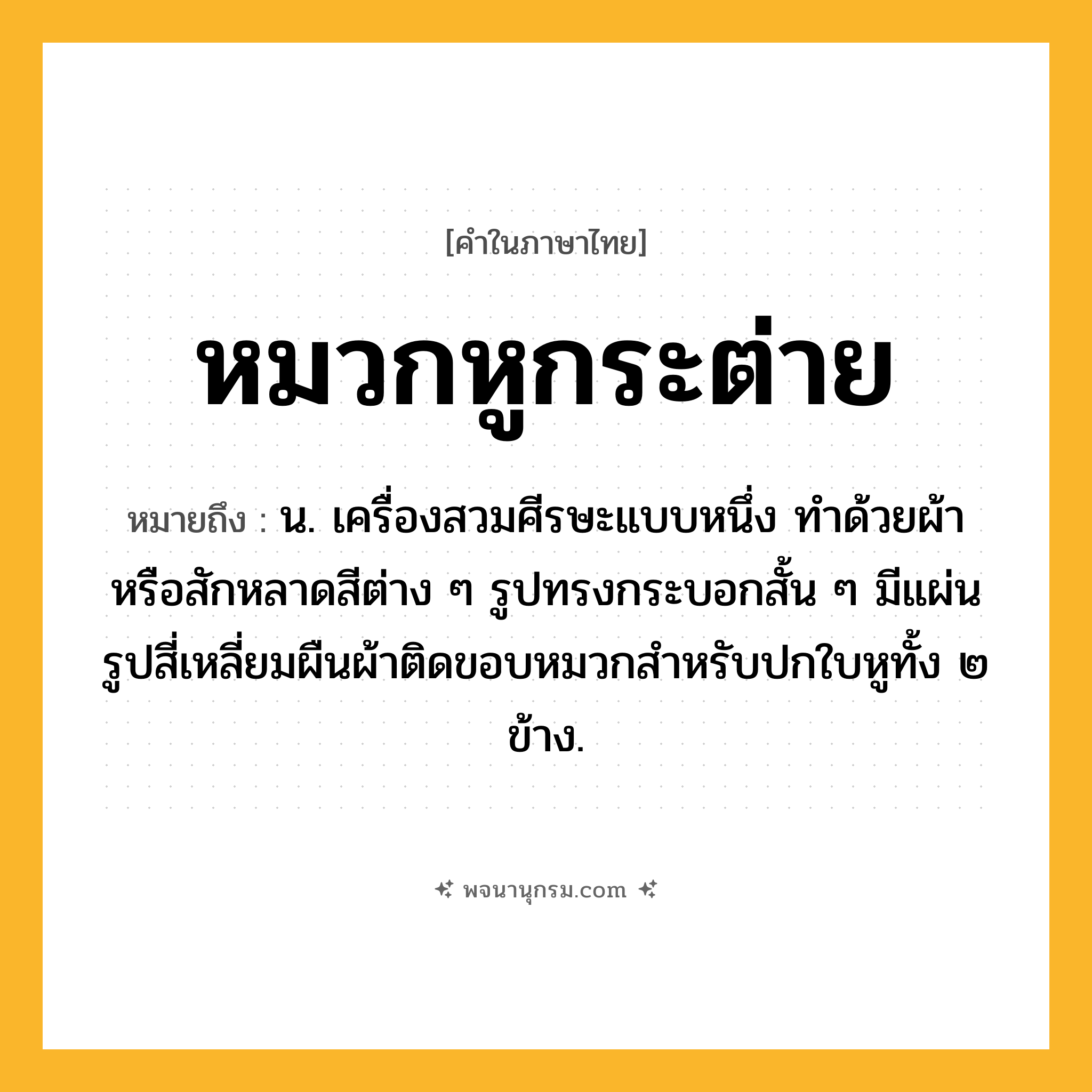 หมวกหูกระต่าย ความหมาย หมายถึงอะไร?, คำในภาษาไทย หมวกหูกระต่าย หมายถึง น. เครื่องสวมศีรษะแบบหนึ่ง ทําด้วยผ้าหรือสักหลาดสีต่าง ๆ รูปทรงกระบอกสั้น ๆ มีแผ่นรูปสี่เหลี่ยมผืนผ้าติดขอบหมวกสําหรับปกใบหูทั้ง ๒ ข้าง.