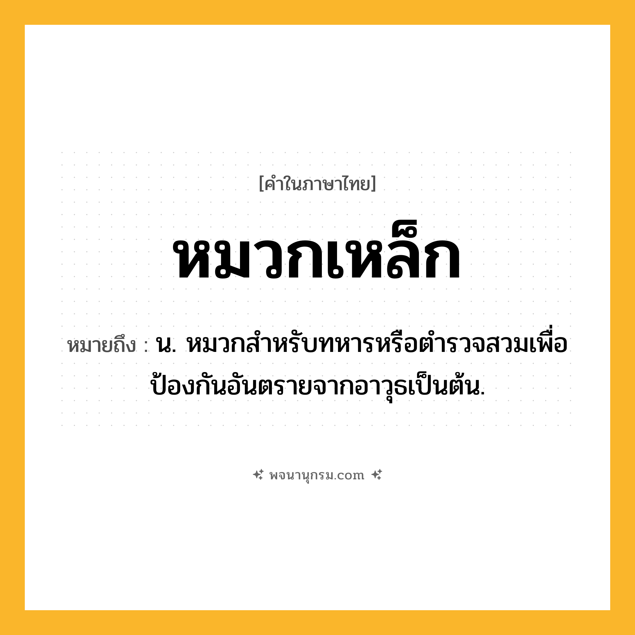 หมวกเหล็ก ความหมาย หมายถึงอะไร?, คำในภาษาไทย หมวกเหล็ก หมายถึง น. หมวกสำหรับทหารหรือตำรวจสวมเพื่อป้องกันอันตรายจากอาวุธเป็นต้น.