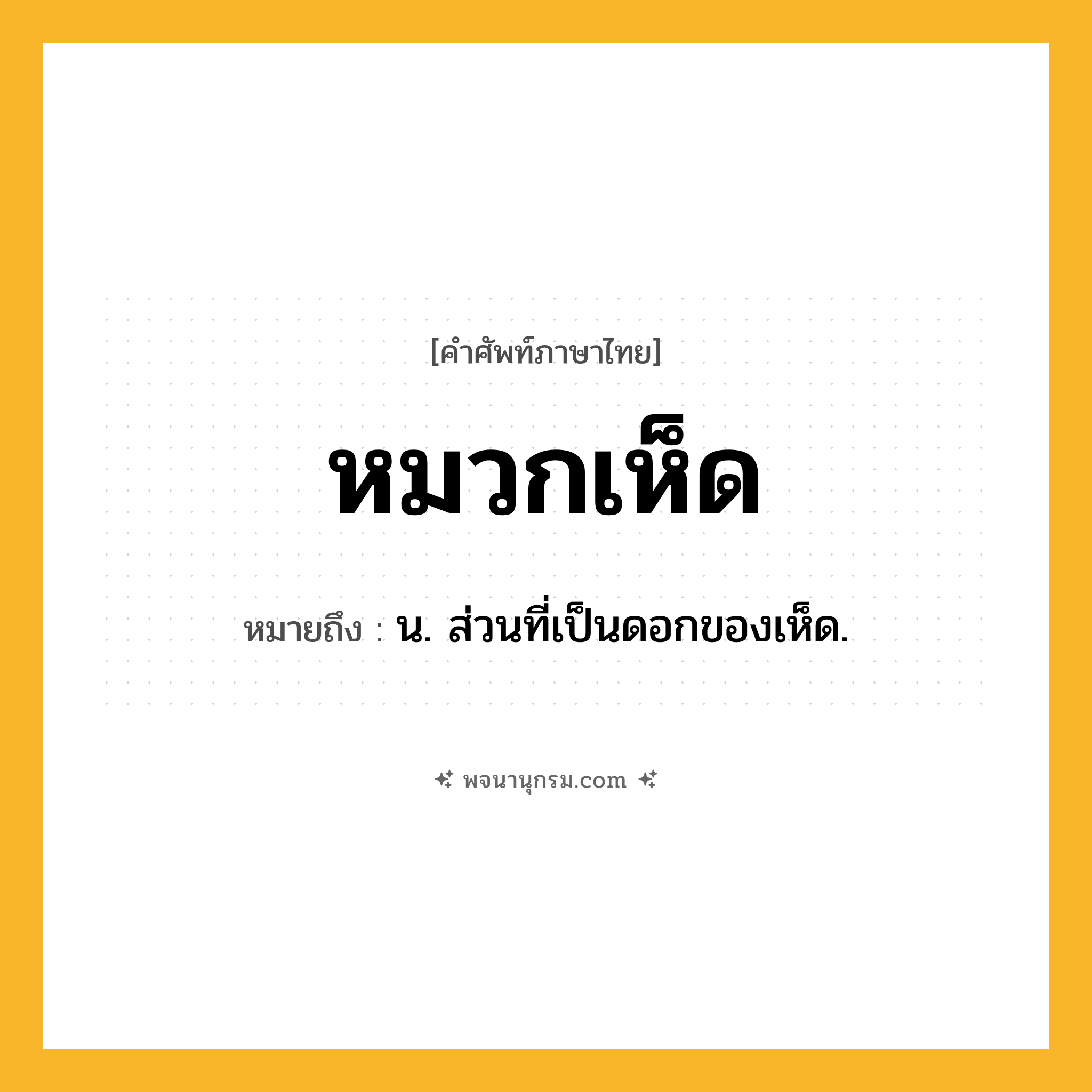 หมวกเห็ด ความหมาย หมายถึงอะไร?, คำในภาษาไทย หมวกเห็ด หมายถึง น. ส่วนที่เป็นดอกของเห็ด.