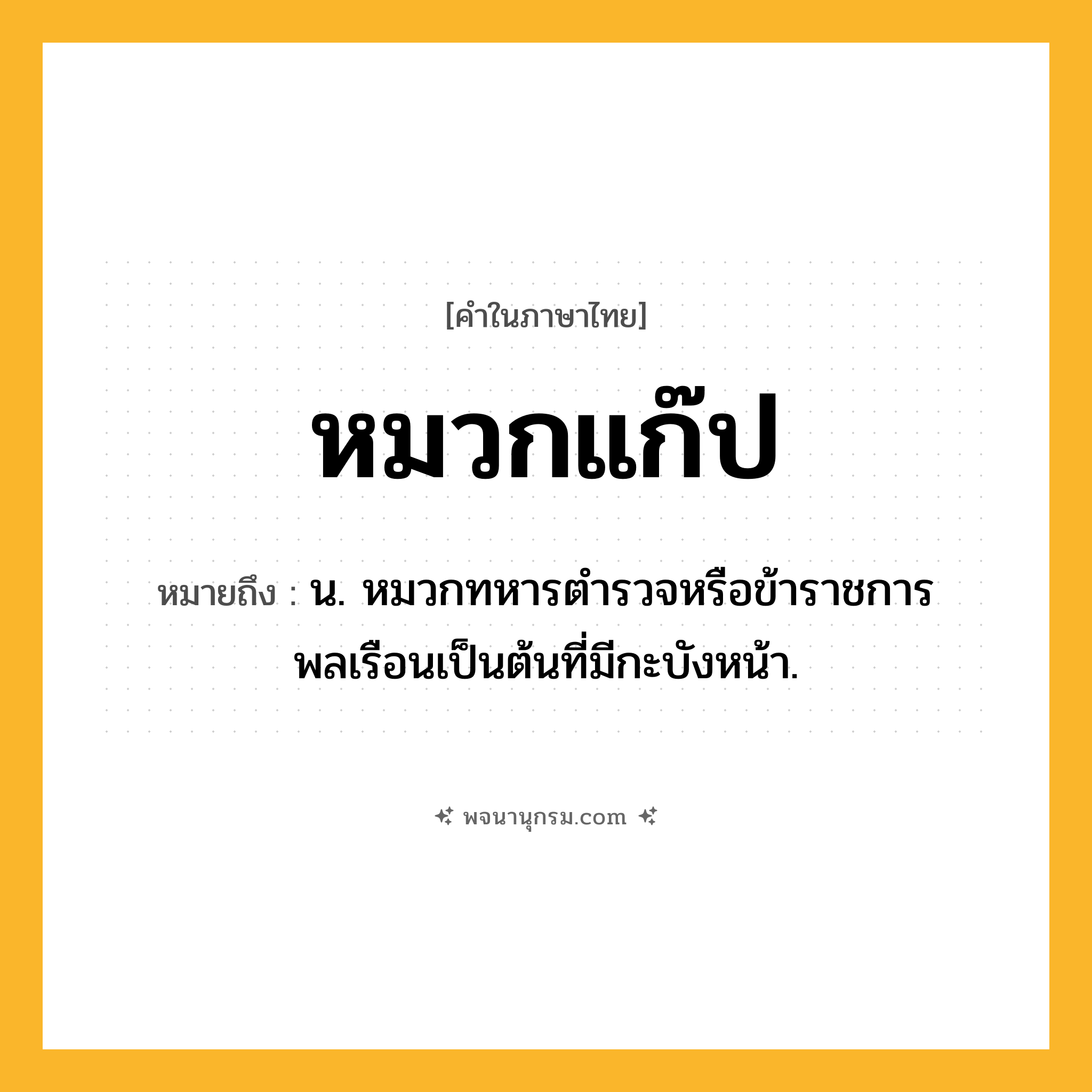 หมวกแก๊ป ความหมาย หมายถึงอะไร?, คำในภาษาไทย หมวกแก๊ป หมายถึง น. หมวกทหารตํารวจหรือข้าราชการพลเรือนเป็นต้นที่มีกะบังหน้า.