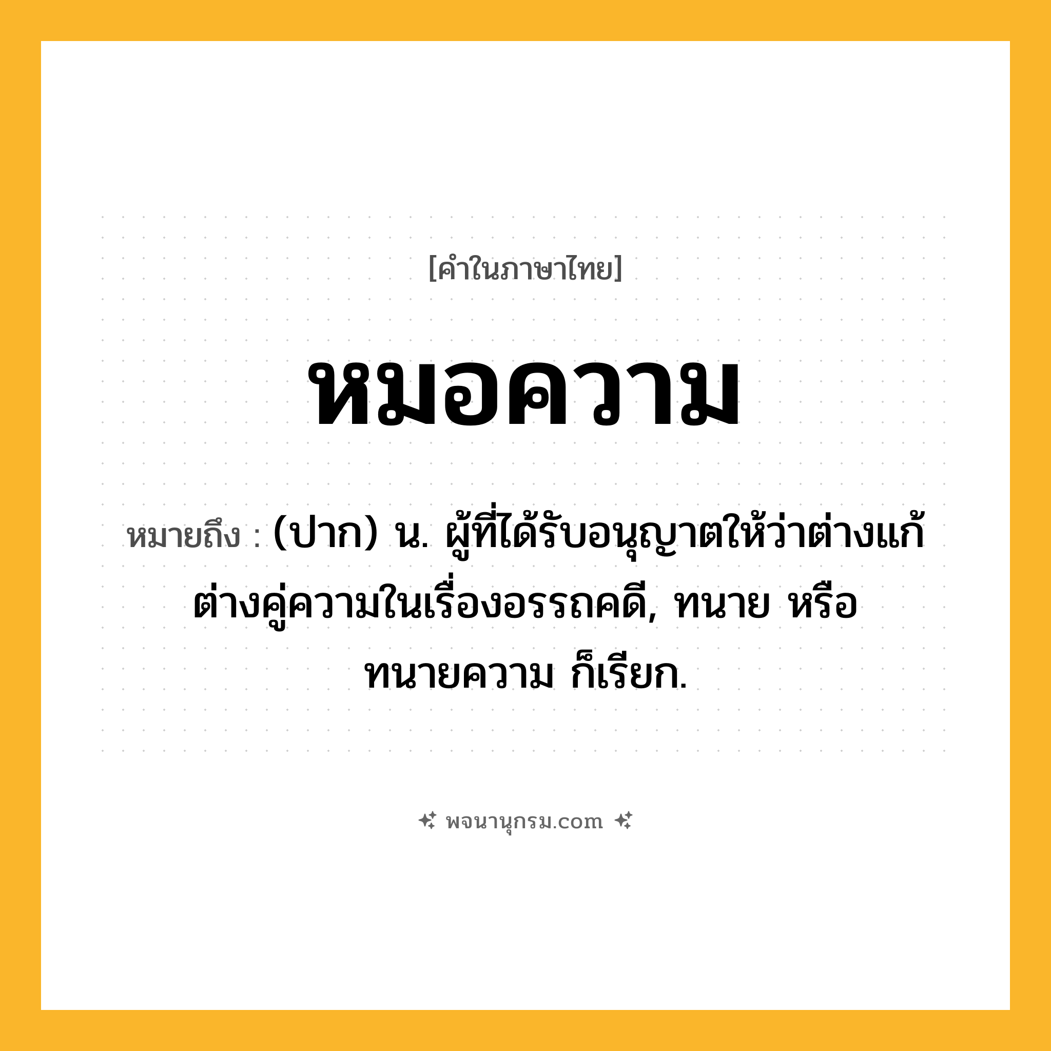 หมอความ ความหมาย หมายถึงอะไร?, คำในภาษาไทย หมอความ หมายถึง (ปาก) น. ผู้ที่ได้รับอนุญาตให้ว่าต่างแก้ต่างคู่ความในเรื่องอรรถคดี, ทนาย หรือ ทนายความ ก็เรียก.