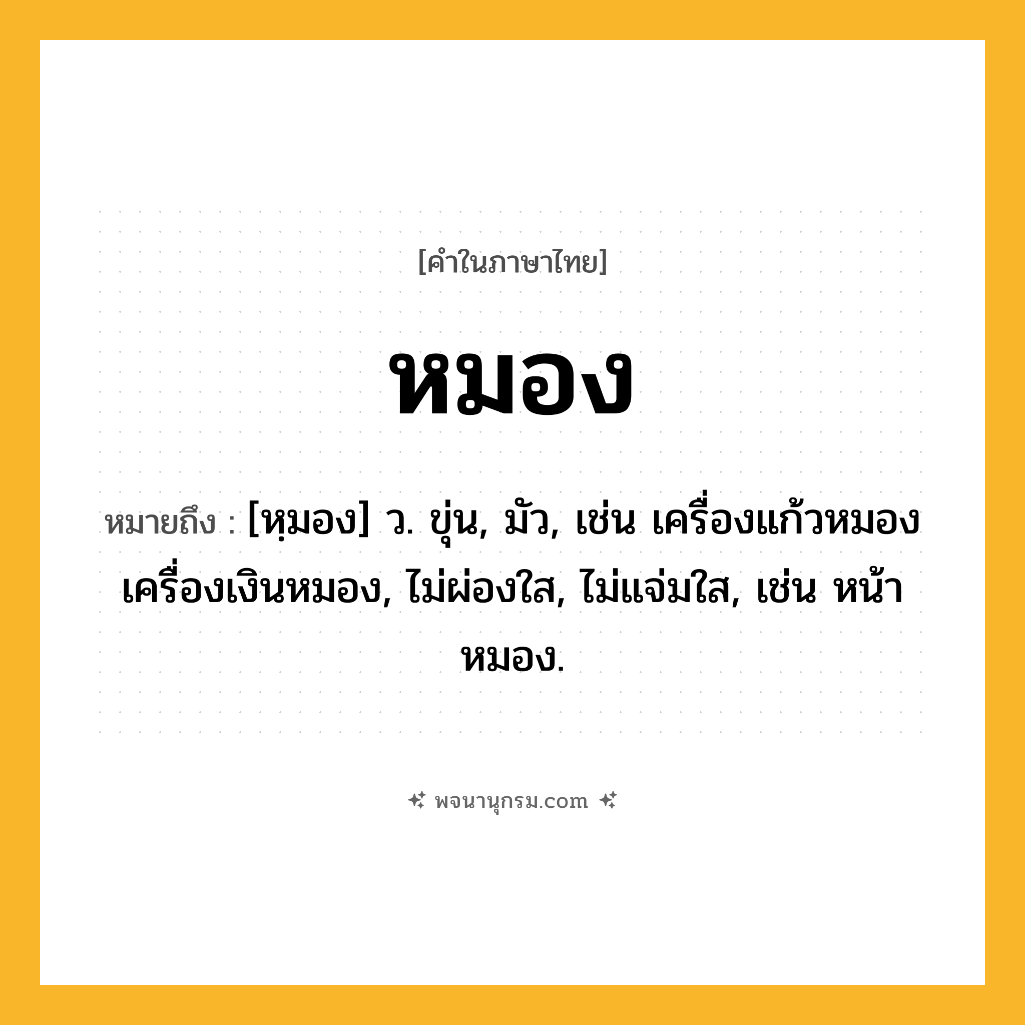 หมอง ความหมาย หมายถึงอะไร?, คำในภาษาไทย หมอง หมายถึง [หฺมอง] ว. ขุ่น, มัว, เช่น เครื่องแก้วหมอง เครื่องเงินหมอง, ไม่ผ่องใส, ไม่แจ่มใส, เช่น หน้าหมอง.