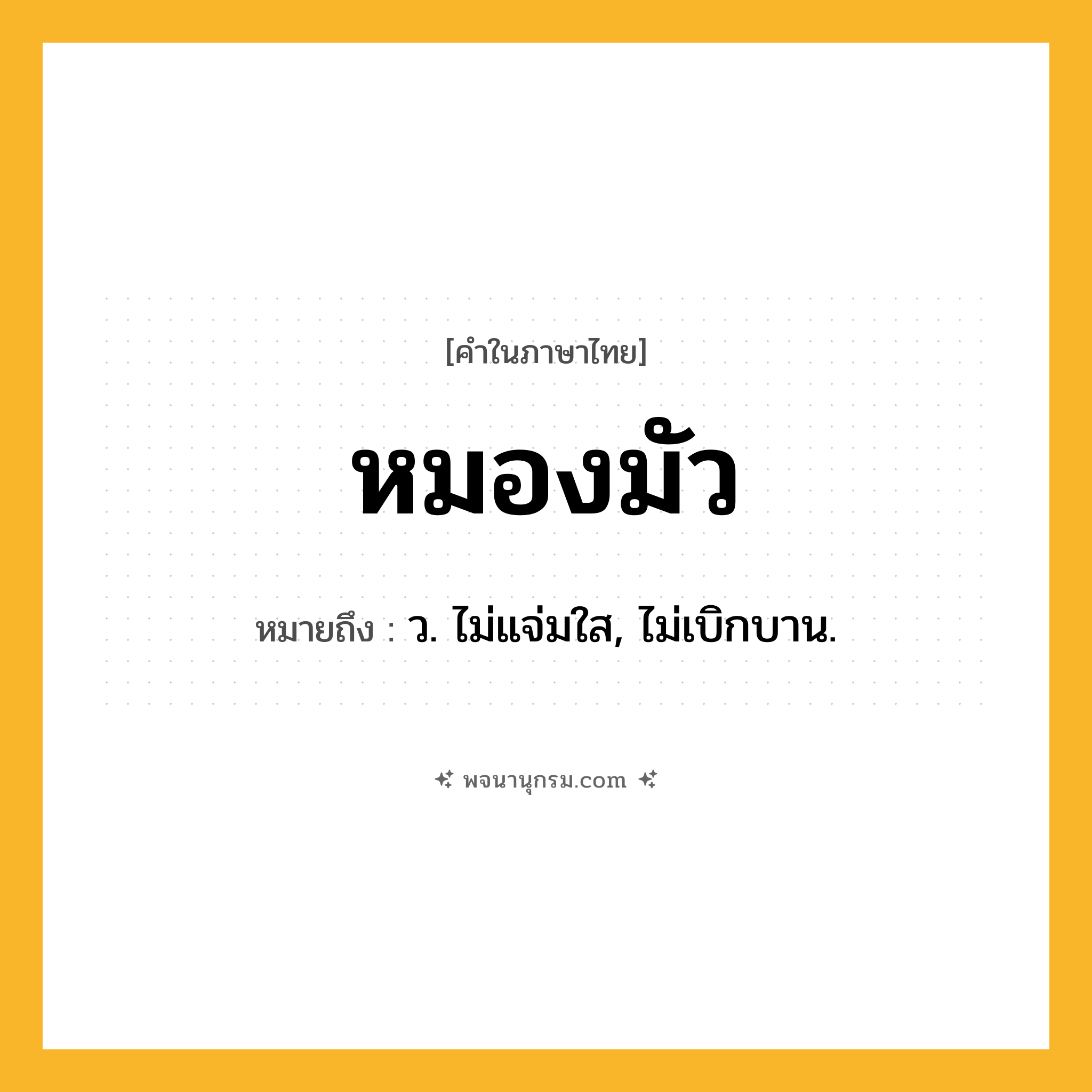 หมองมัว ความหมาย หมายถึงอะไร?, คำในภาษาไทย หมองมัว หมายถึง ว. ไม่แจ่มใส, ไม่เบิกบาน.