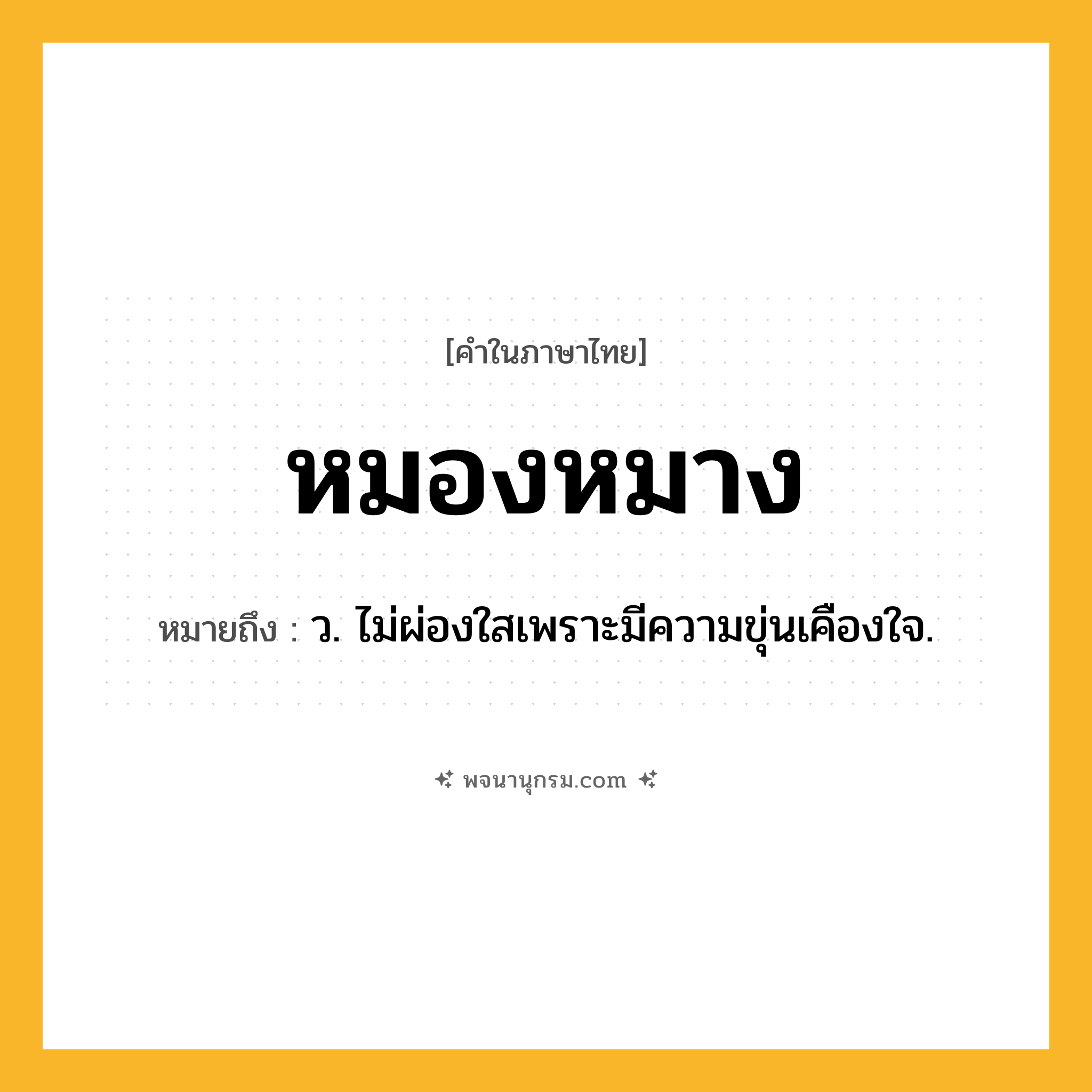 หมองหมาง ความหมาย หมายถึงอะไร?, คำในภาษาไทย หมองหมาง หมายถึง ว. ไม่ผ่องใสเพราะมีความขุ่นเคืองใจ.