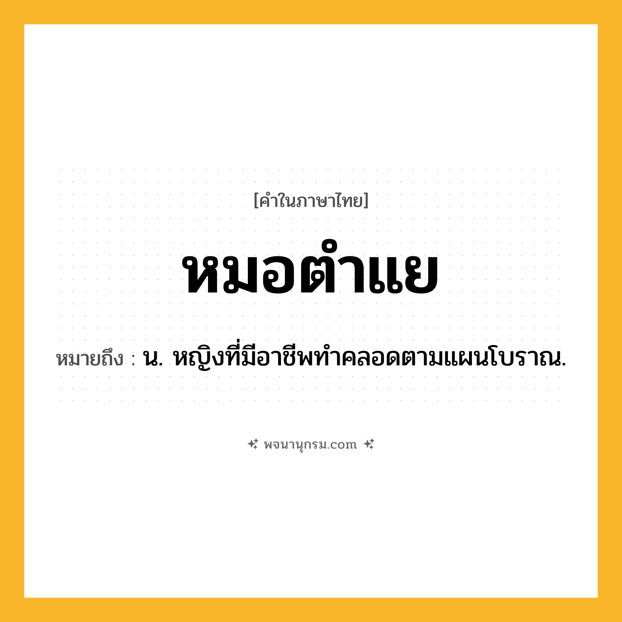 หมอตำแย ความหมาย หมายถึงอะไร?, คำในภาษาไทย หมอตำแย หมายถึง น. หญิงที่มีอาชีพทําคลอดตามแผนโบราณ.