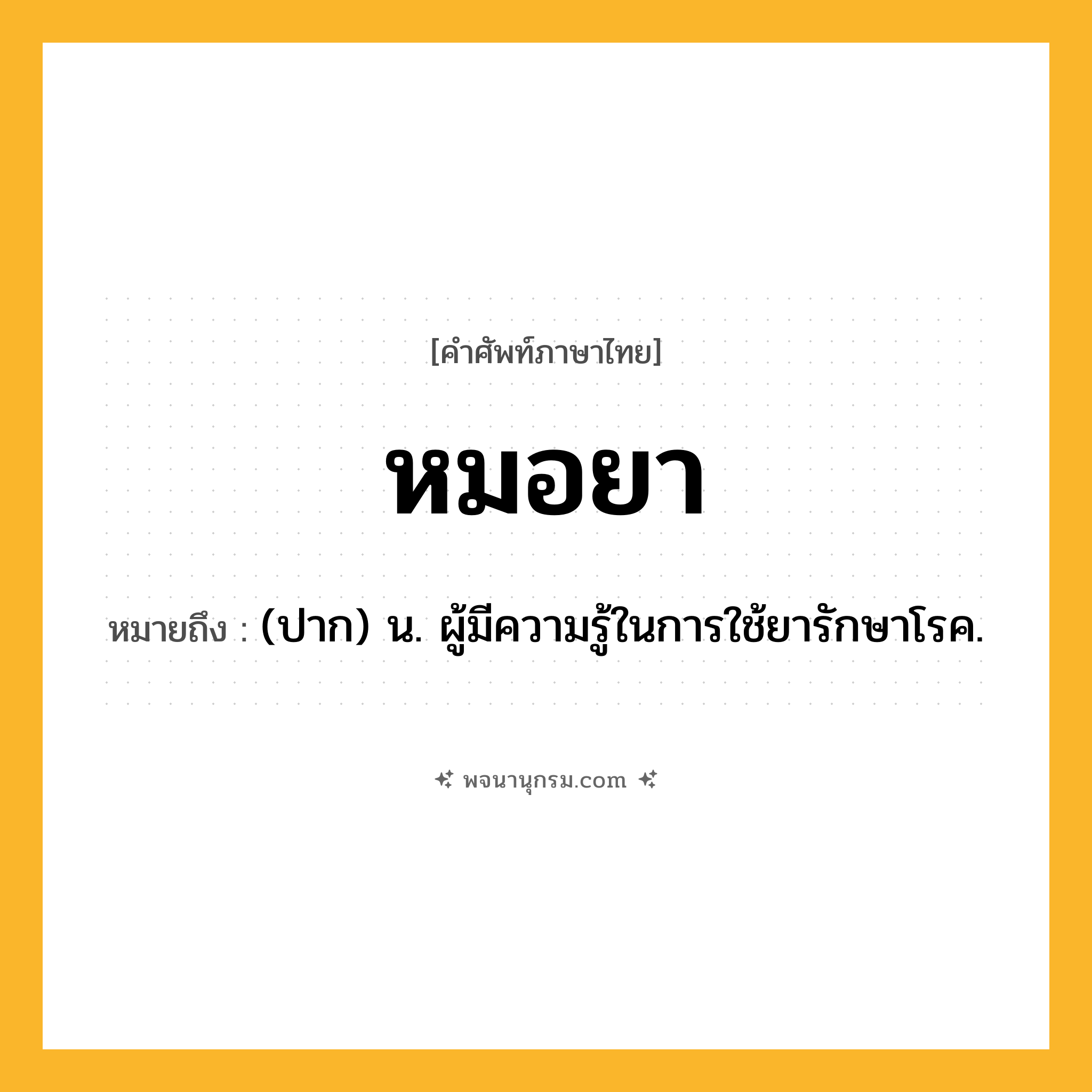 หมอยา ความหมาย หมายถึงอะไร?, คำในภาษาไทย หมอยา หมายถึง (ปาก) น. ผู้มีความรู้ในการใช้ยารักษาโรค.