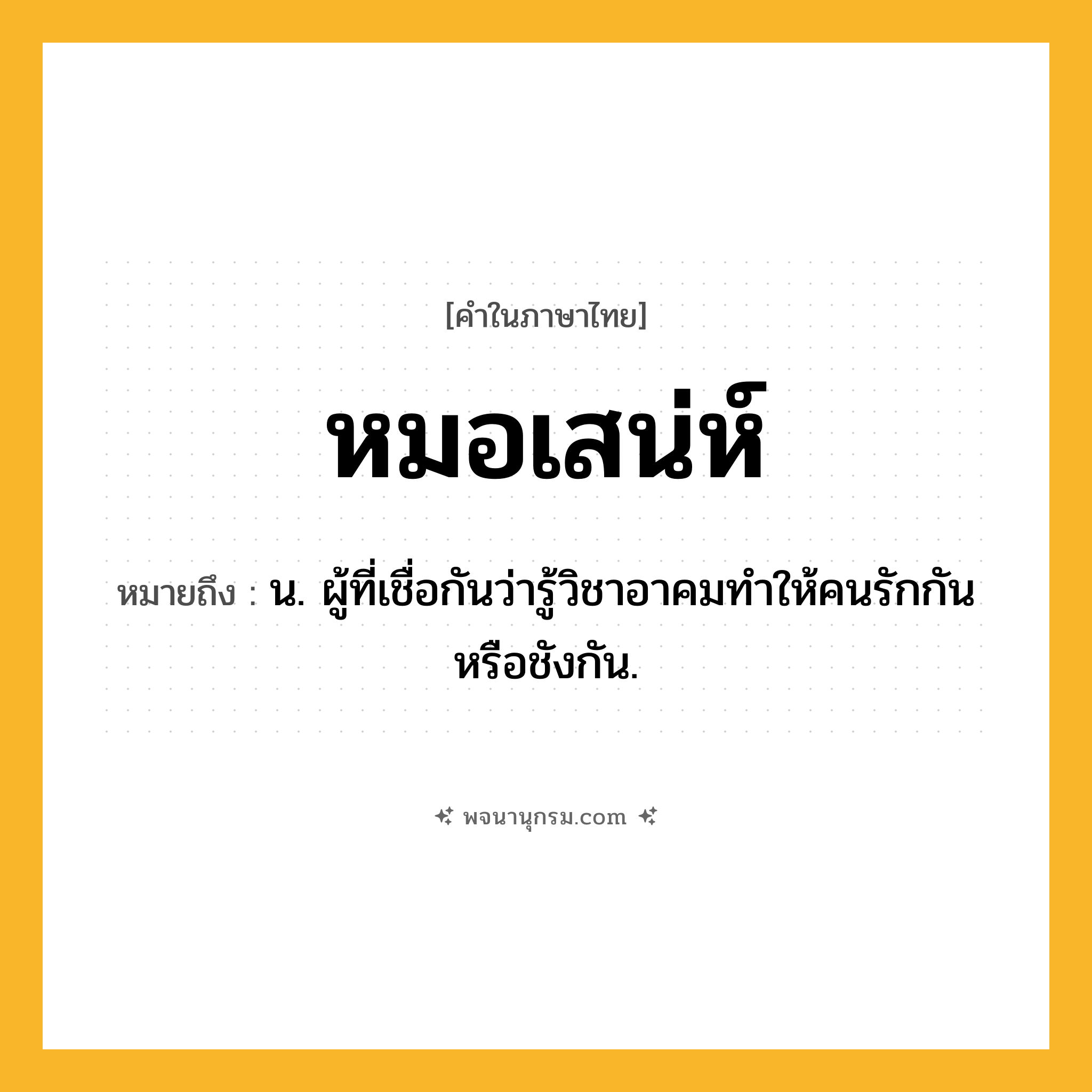 หมอเสน่ห์ ความหมาย หมายถึงอะไร?, คำในภาษาไทย หมอเสน่ห์ หมายถึง น. ผู้ที่เชื่อกันว่ารู้วิชาอาคมทำให้คนรักกันหรือชังกัน.
