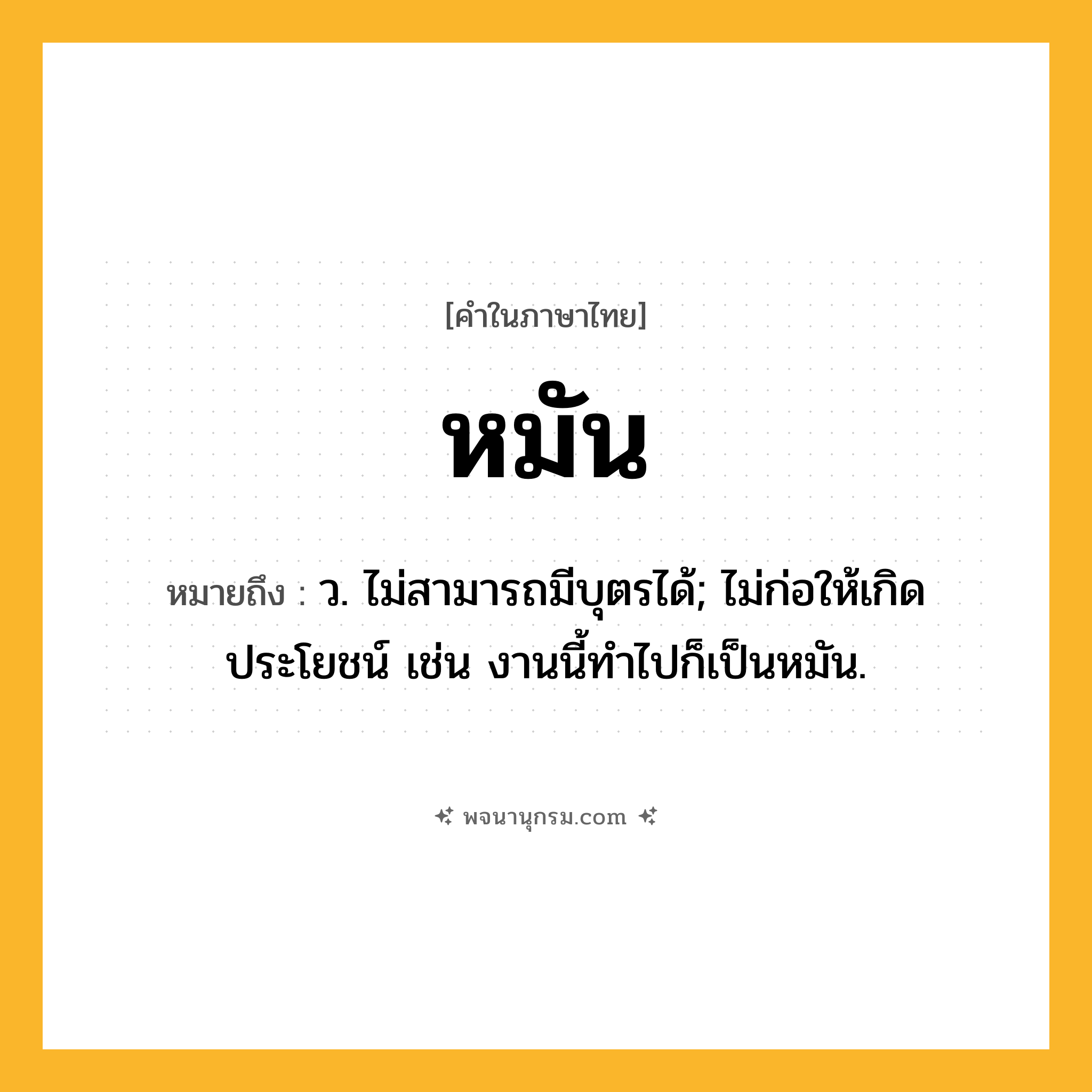หมัน ความหมาย หมายถึงอะไร?, คำในภาษาไทย หมัน หมายถึง ว. ไม่สามารถมีบุตรได้; ไม่ก่อให้เกิดประโยชน์ เช่น งานนี้ทำไปก็เป็นหมัน.