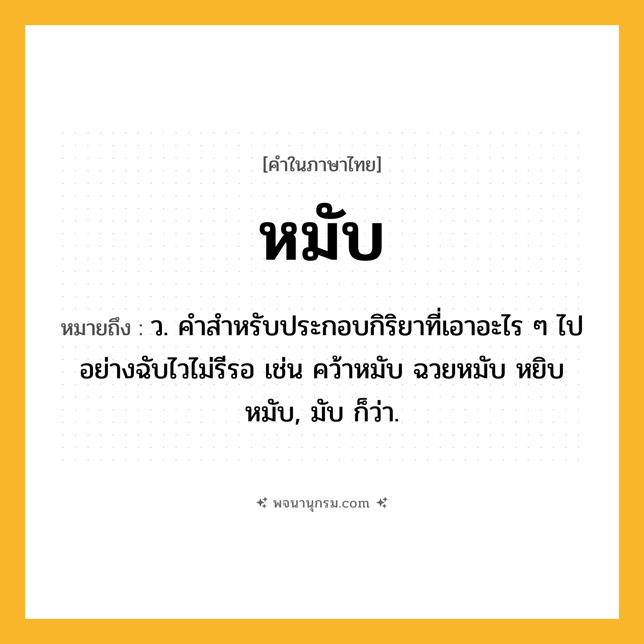 หมับ ความหมาย หมายถึงอะไร?, คำในภาษาไทย หมับ หมายถึง ว. คำสำหรับประกอบกิริยาที่เอาอะไร ๆ ไปอย่างฉับไวไม่รีรอ เช่น คว้าหมับ ฉวยหมับ หยิบหมับ, มับ ก็ว่า.