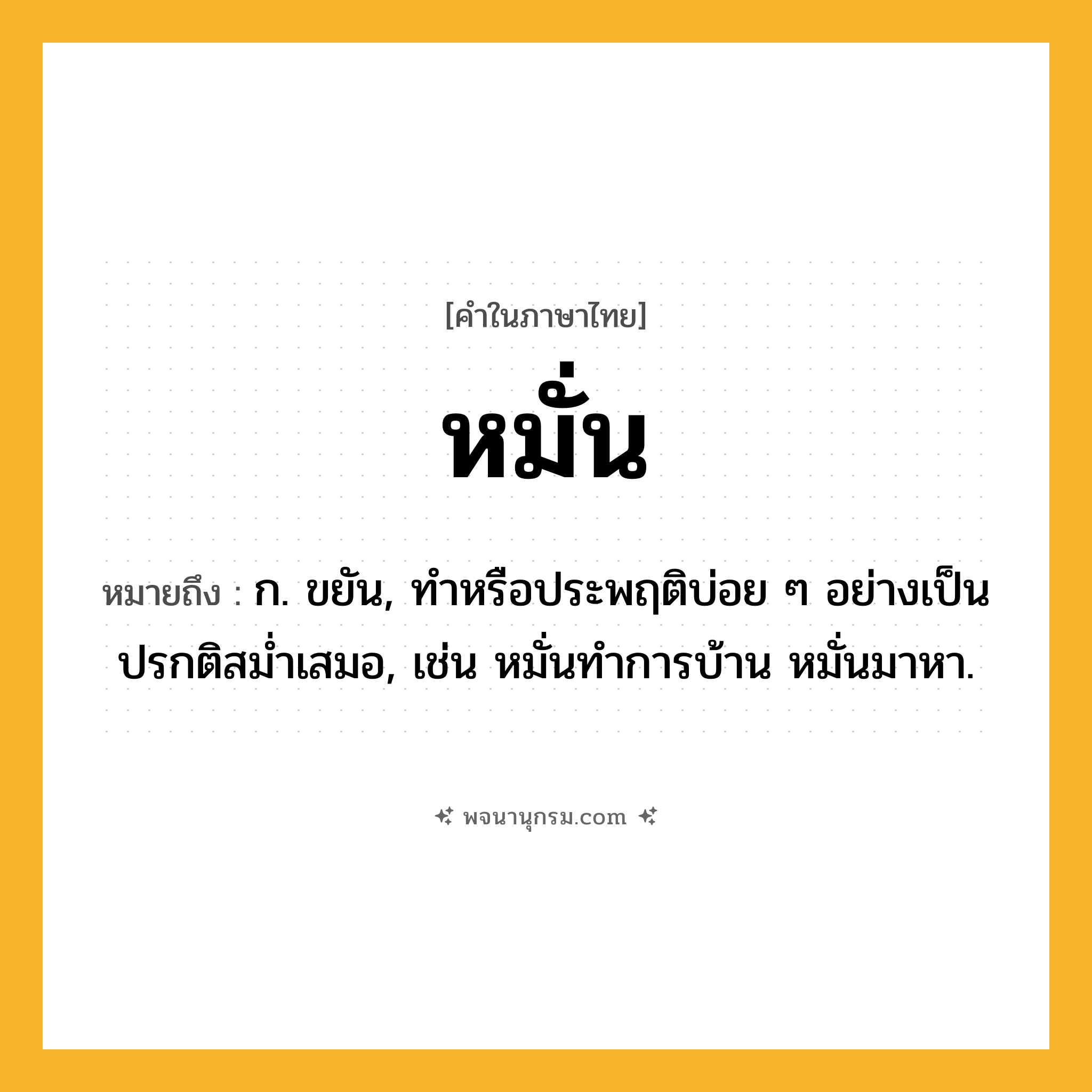 หมั่น ความหมาย หมายถึงอะไร?, คำในภาษาไทย หมั่น หมายถึง ก. ขยัน, ทําหรือประพฤติบ่อย ๆ อย่างเป็นปรกติสมํ่าเสมอ, เช่น หมั่นทำการบ้าน หมั่นมาหา.