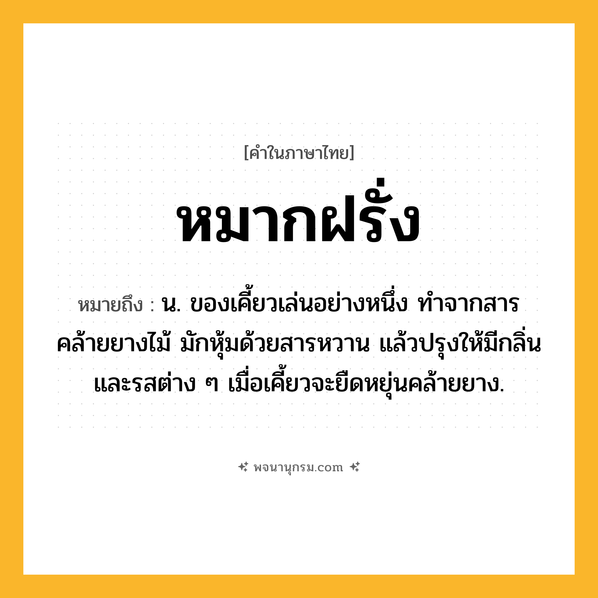 หมากฝรั่ง ความหมาย หมายถึงอะไร?, คำในภาษาไทย หมากฝรั่ง หมายถึง น. ของเคี้ยวเล่นอย่างหนึ่ง ทําจากสารคล้ายยางไม้ มักหุ้มด้วยสารหวาน แล้วปรุงให้มีกลิ่นและรสต่าง ๆ เมื่อเคี้ยวจะยืดหยุ่นคล้ายยาง.