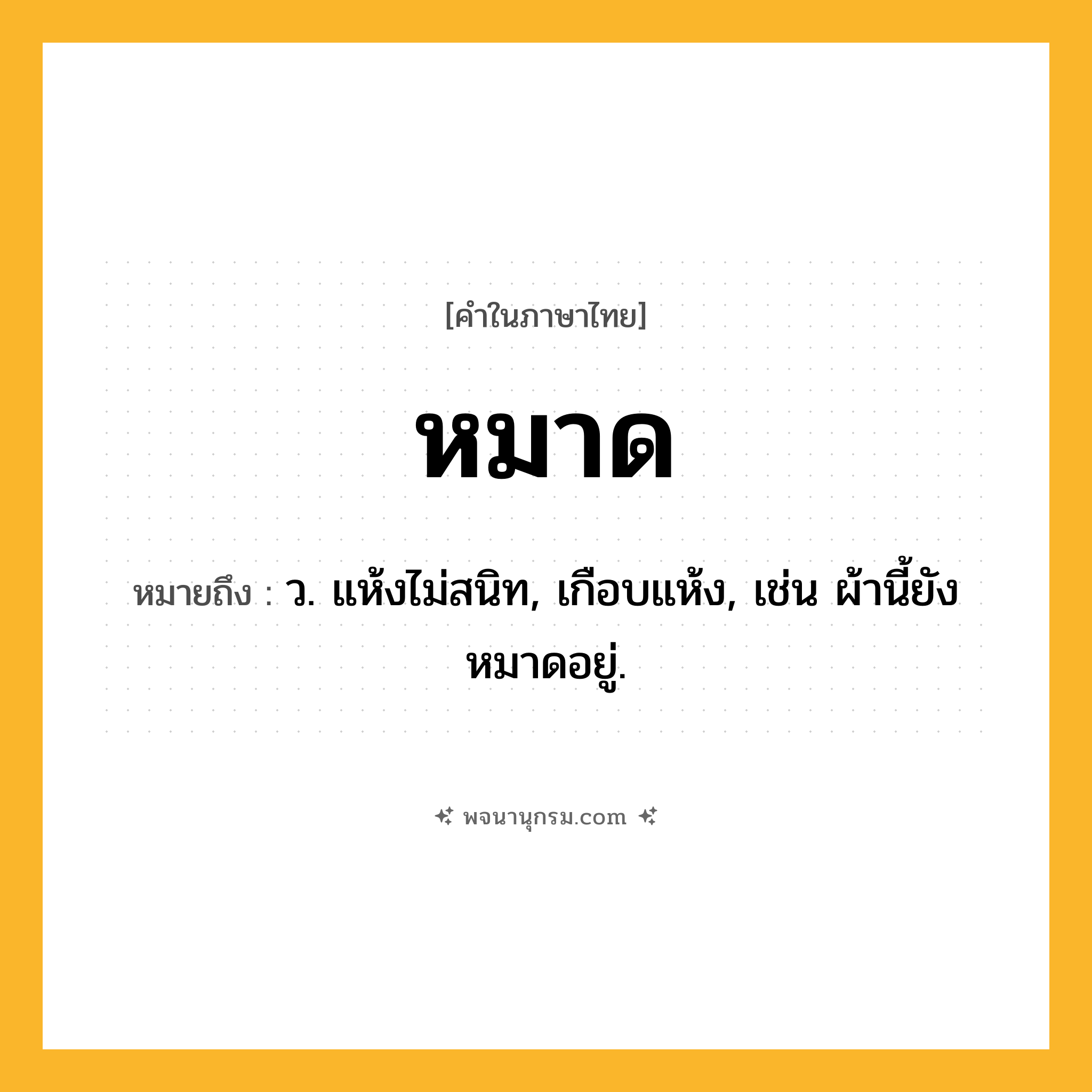 หมาด ความหมาย หมายถึงอะไร?, คำในภาษาไทย หมาด หมายถึง ว. แห้งไม่สนิท, เกือบแห้ง, เช่น ผ้านี้ยังหมาดอยู่.
