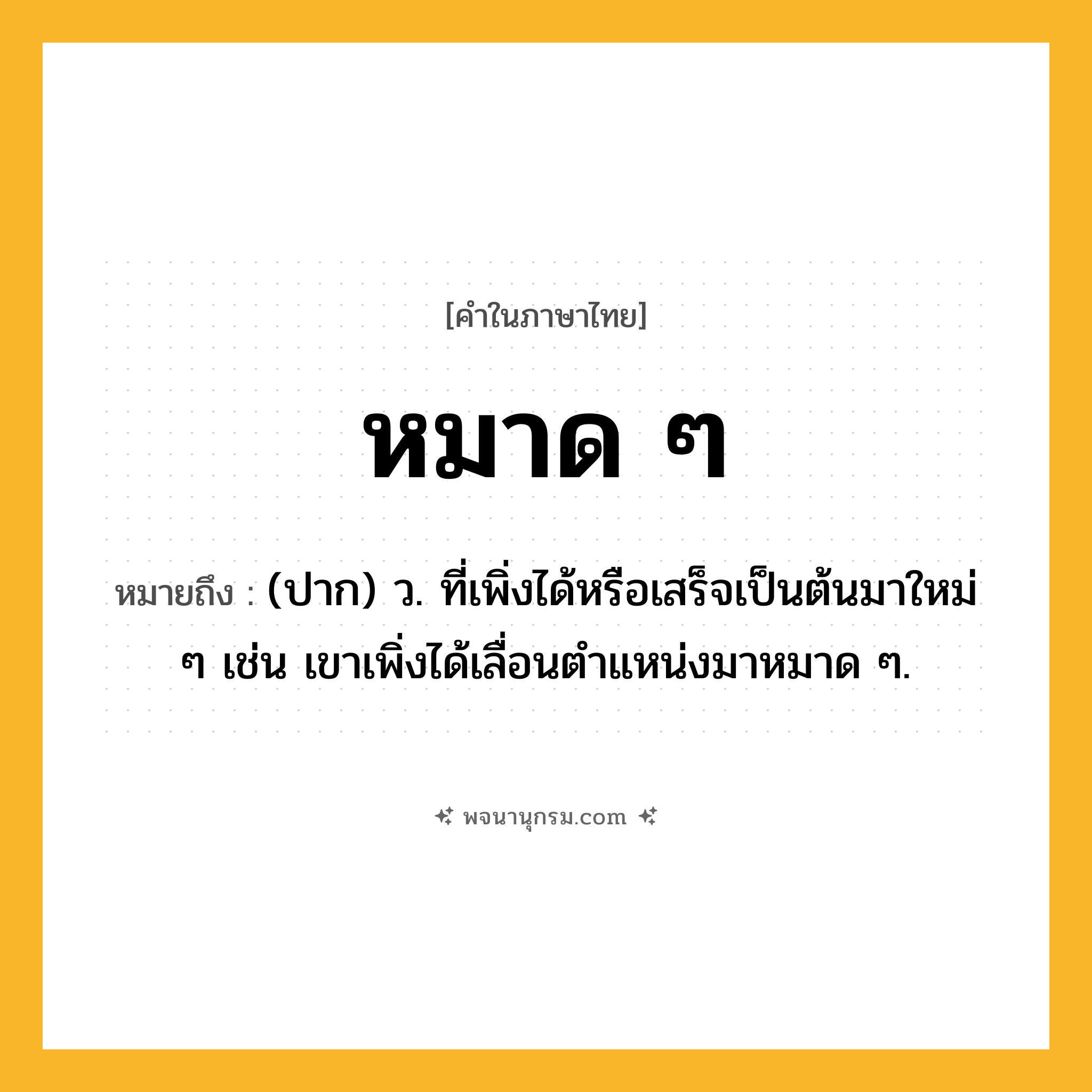 หมาด ๆ ความหมาย หมายถึงอะไร?, คำในภาษาไทย หมาด ๆ หมายถึง (ปาก) ว. ที่เพิ่งได้หรือเสร็จเป็นต้นมาใหม่ ๆ เช่น เขาเพิ่งได้เลื่อนตำแหน่งมาหมาด ๆ.