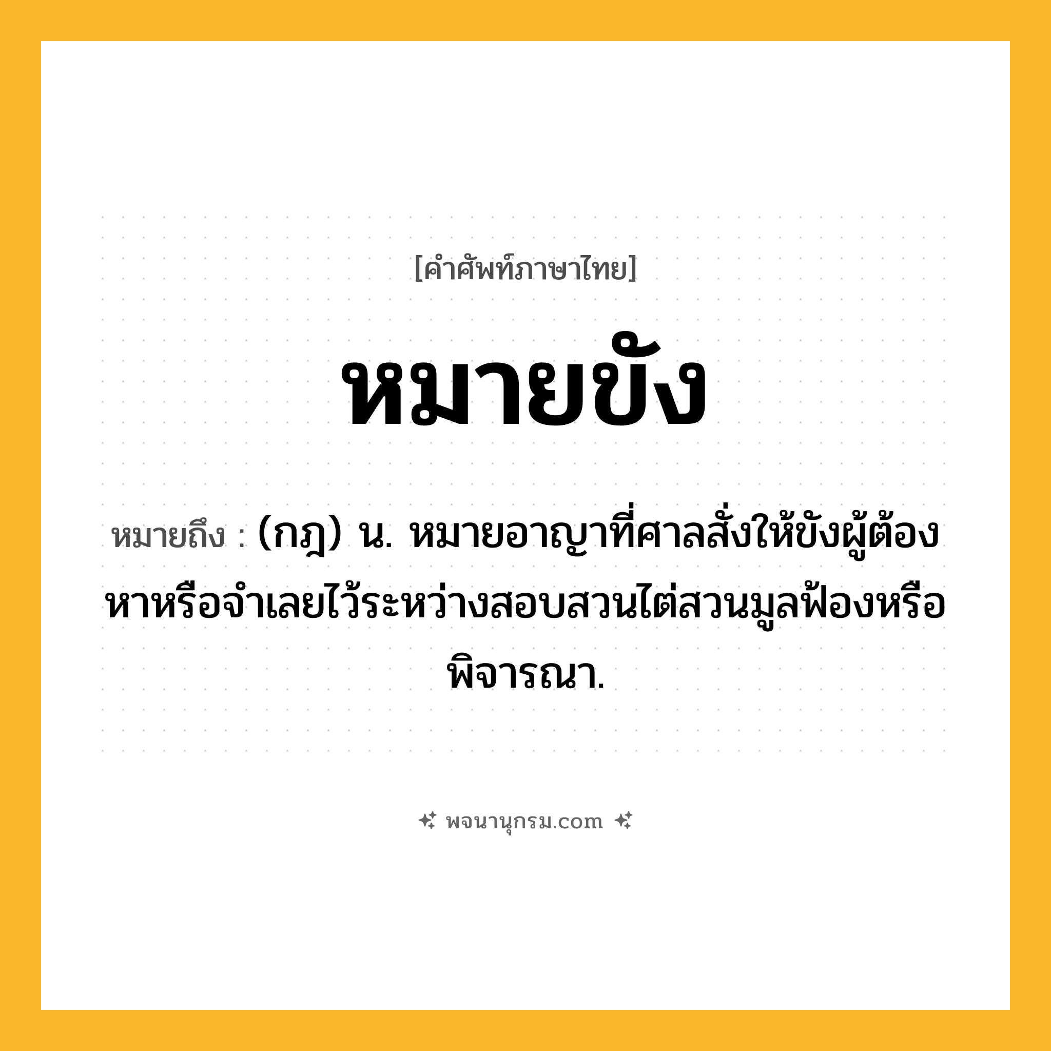 หมายขัง ความหมาย หมายถึงอะไร?, คำในภาษาไทย หมายขัง หมายถึง (กฎ) น. หมายอาญาที่ศาลสั่งให้ขังผู้ต้องหาหรือจําเลยไว้ระหว่างสอบสวนไต่สวนมูลฟ้องหรือพิจารณา.