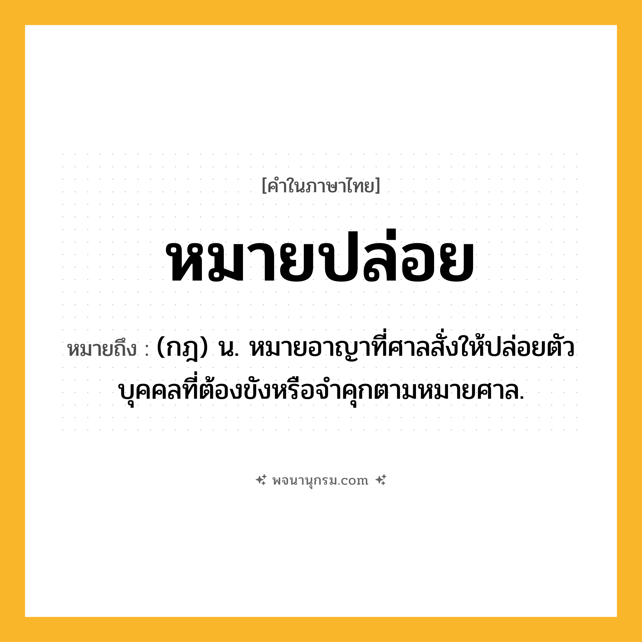 หมายปล่อย ความหมาย หมายถึงอะไร?, คำในภาษาไทย หมายปล่อย หมายถึง (กฎ) น. หมายอาญาที่ศาลสั่งให้ปล่อยตัวบุคคลที่ต้องขังหรือจําคุกตามหมายศาล.