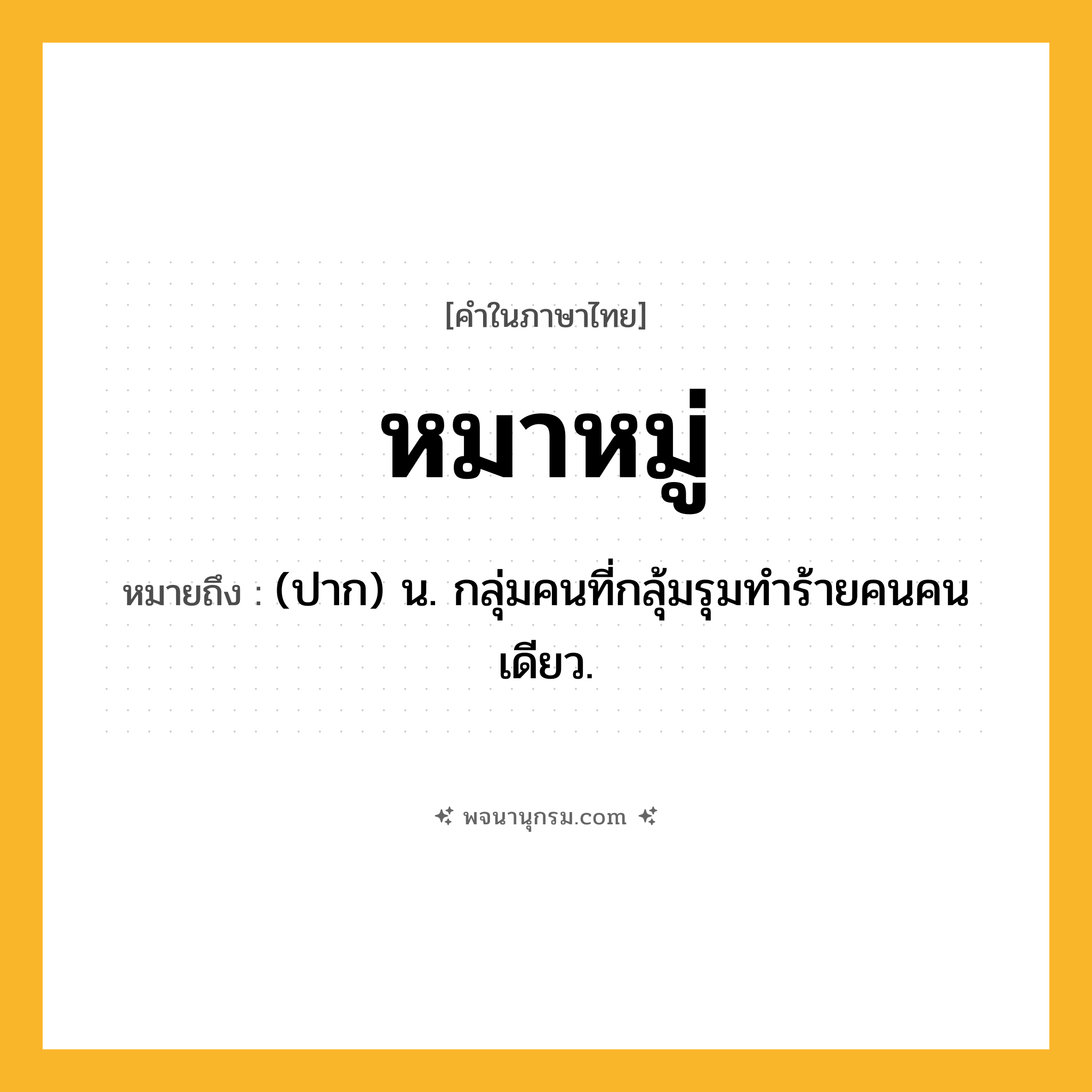 หมาหมู่ ความหมาย หมายถึงอะไร?, คำในภาษาไทย หมาหมู่ หมายถึง (ปาก) น. กลุ่มคนที่กลุ้มรุมทําร้ายคนคนเดียว.