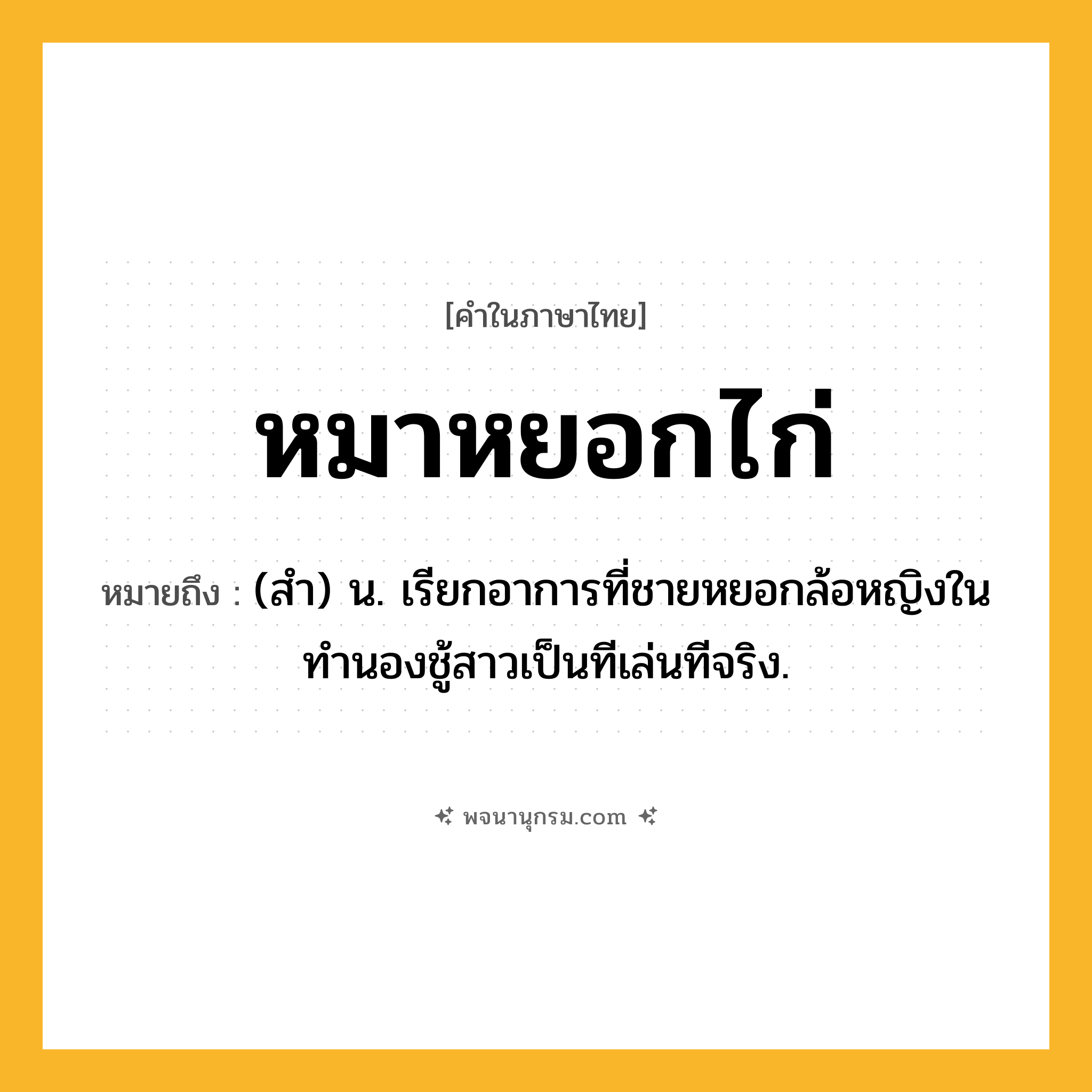 หมาหยอกไก่ ความหมาย หมายถึงอะไร?, คำในภาษาไทย หมาหยอกไก่ หมายถึง (สํา) น. เรียกอาการที่ชายหยอกล้อหญิงในทำนองชู้สาวเป็นทีเล่นทีจริง.