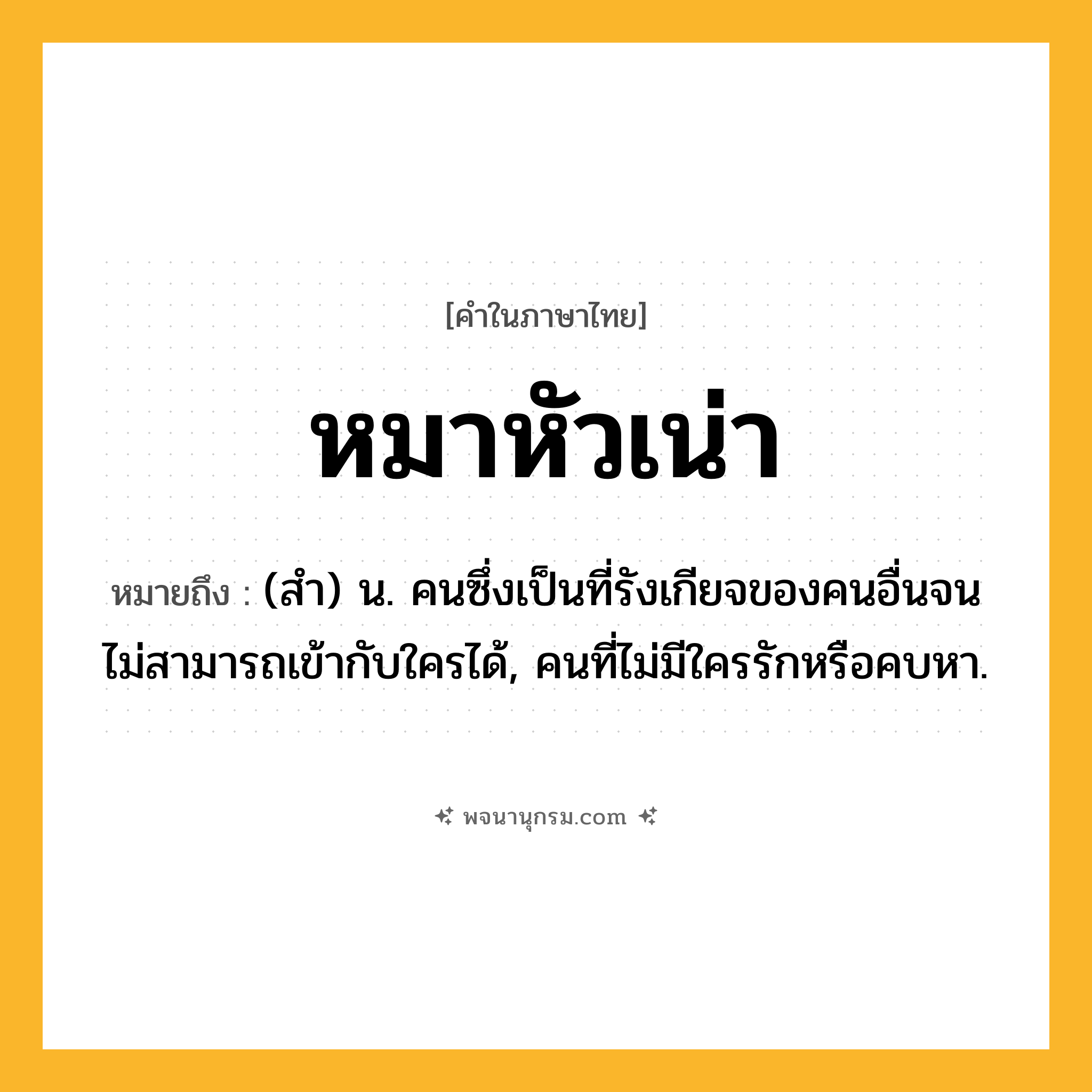 หมาหัวเน่า ความหมาย หมายถึงอะไร?, คำในภาษาไทย หมาหัวเน่า หมายถึง (สํา) น. คนซึ่งเป็นที่รังเกียจของคนอื่นจนไม่สามารถเข้ากับใครได้, คนที่ไม่มีใครรักหรือคบหา.