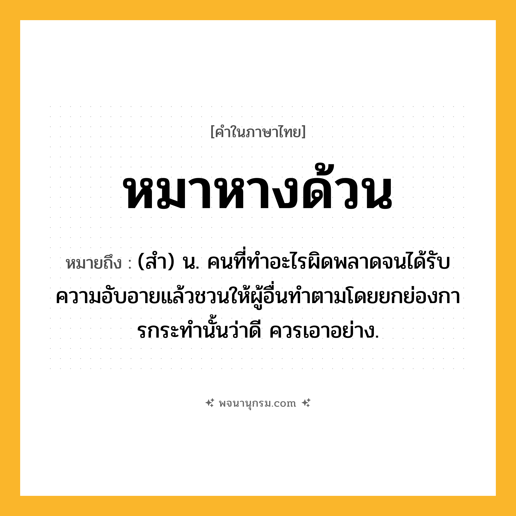 หมาหางด้วน ความหมาย หมายถึงอะไร?, คำในภาษาไทย หมาหางด้วน หมายถึง (สํา) น. คนที่ทําอะไรผิดพลาดจนได้รับความอับอายแล้วชวนให้ผู้อื่นทําตามโดยยกย่องการกระทํานั้นว่าดี ควรเอาอย่าง.