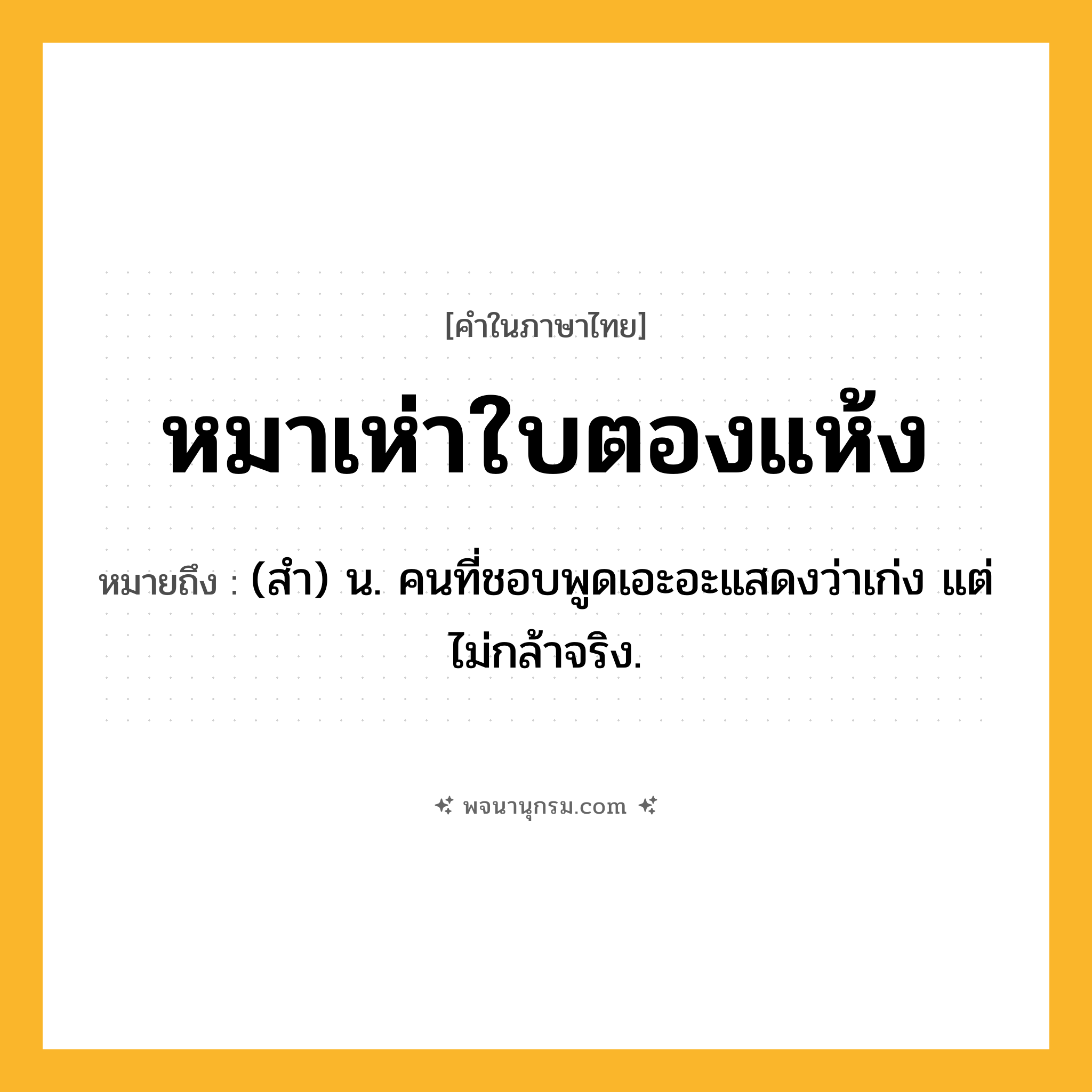 หมาเห่าใบตองแห้ง ความหมาย หมายถึงอะไร?, คำในภาษาไทย หมาเห่าใบตองแห้ง หมายถึง (สํา) น. คนที่ชอบพูดเอะอะแสดงว่าเก่ง แต่ไม่กล้าจริง.
