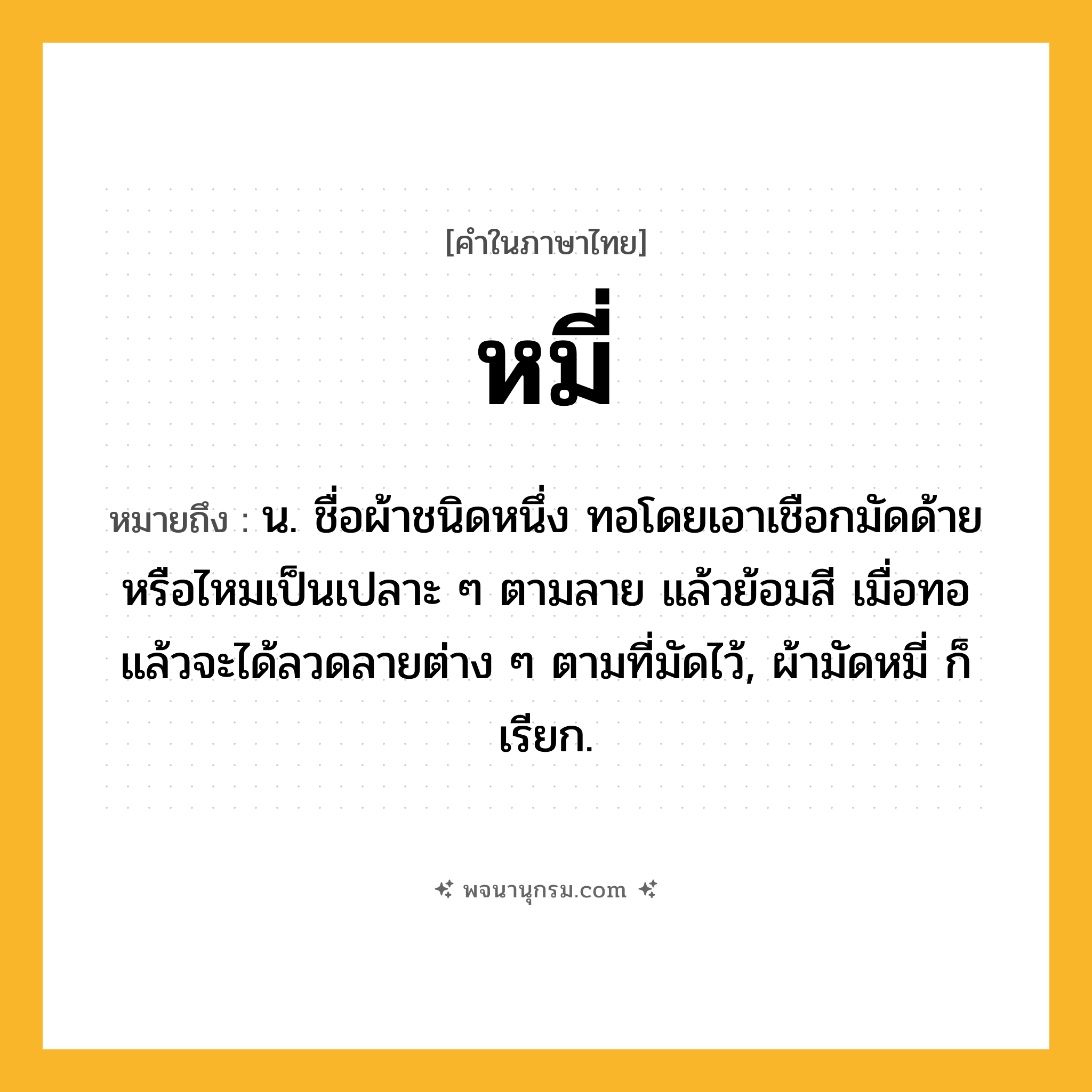 หมี่ ความหมาย หมายถึงอะไร?, คำในภาษาไทย หมี่ หมายถึง น. ชื่อผ้าชนิดหนึ่ง ทอโดยเอาเชือกมัดด้ายหรือไหมเป็นเปลาะ ๆ ตามลาย แล้วย้อมสี เมื่อทอแล้วจะได้ลวดลายต่าง ๆ ตามที่มัดไว้, ผ้ามัดหมี่ ก็เรียก.