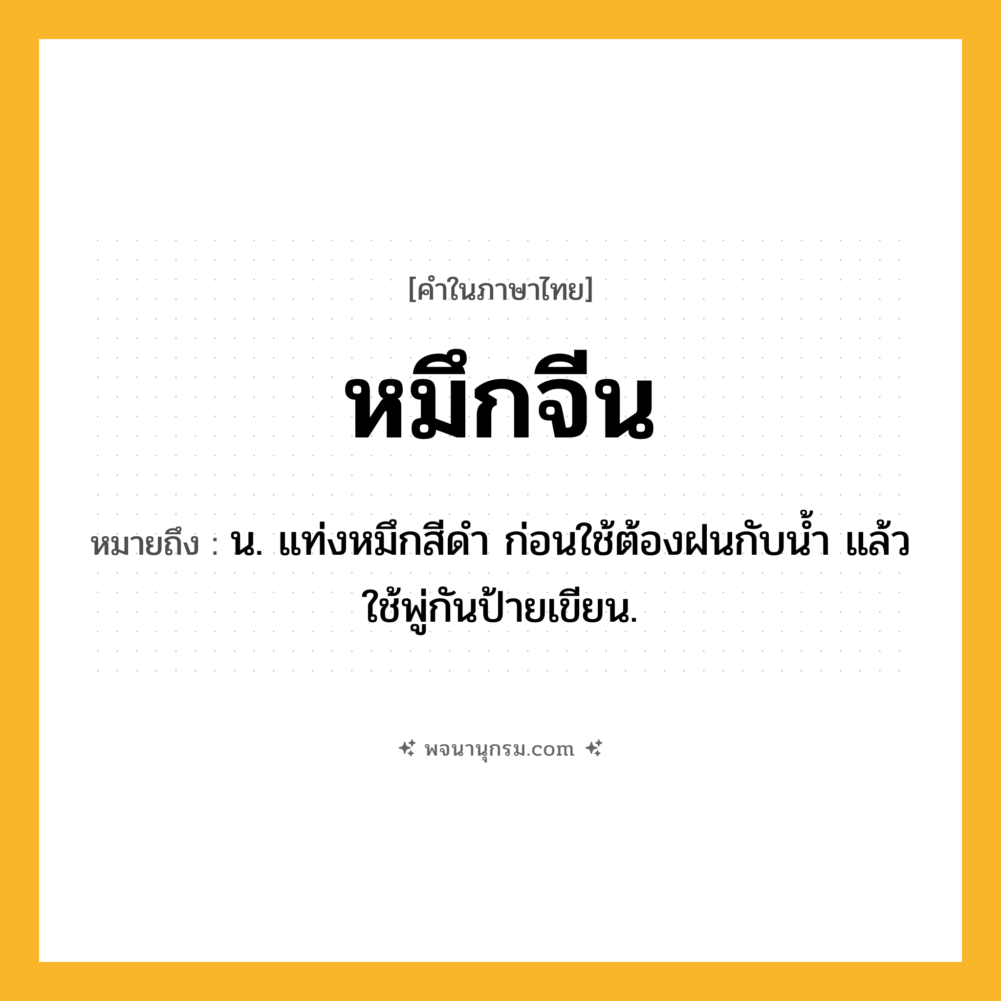 หมึกจีน ความหมาย หมายถึงอะไร?, คำในภาษาไทย หมึกจีน หมายถึง น. แท่งหมึกสีดำ ก่อนใช้ต้องฝนกับน้ำ แล้วใช้พู่กันป้ายเขียน.