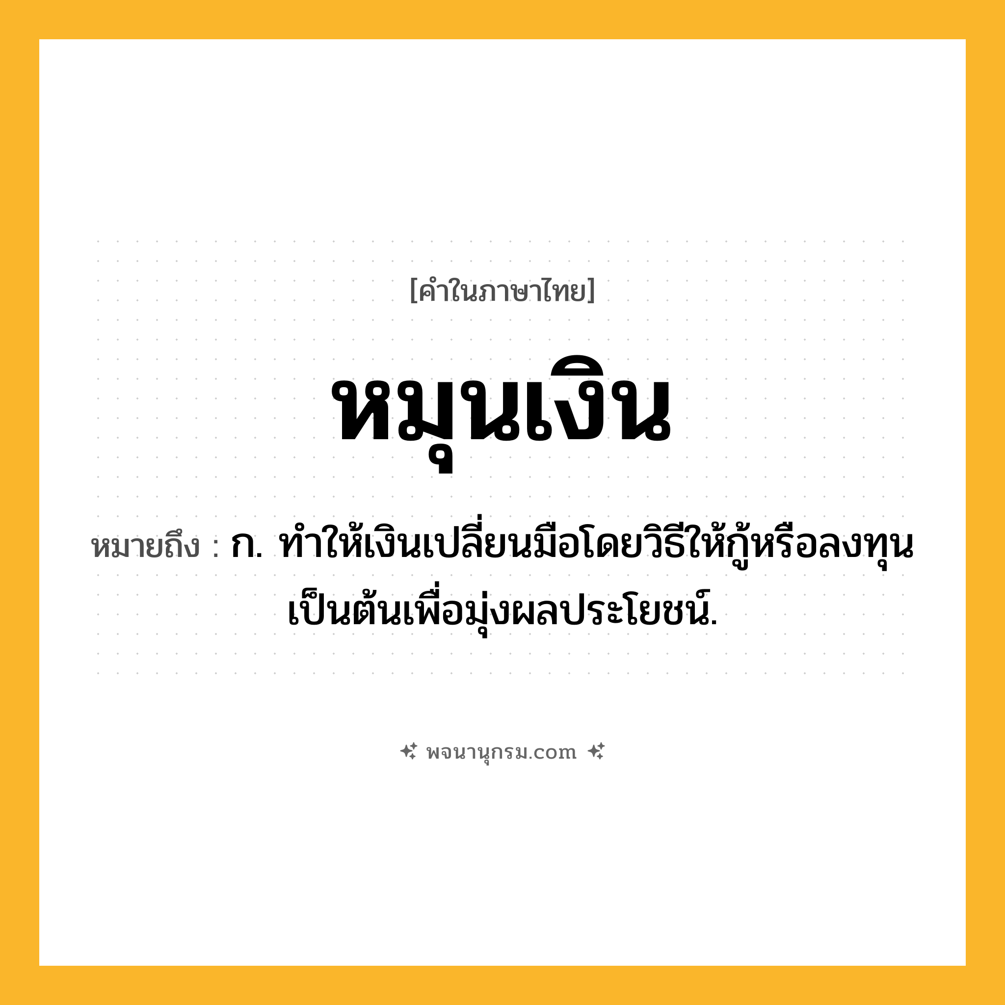 หมุนเงิน ความหมาย หมายถึงอะไร?, คำในภาษาไทย หมุนเงิน หมายถึง ก. ทําให้เงินเปลี่ยนมือโดยวิธีให้กู้หรือลงทุนเป็นต้นเพื่อมุ่งผลประโยชน์.