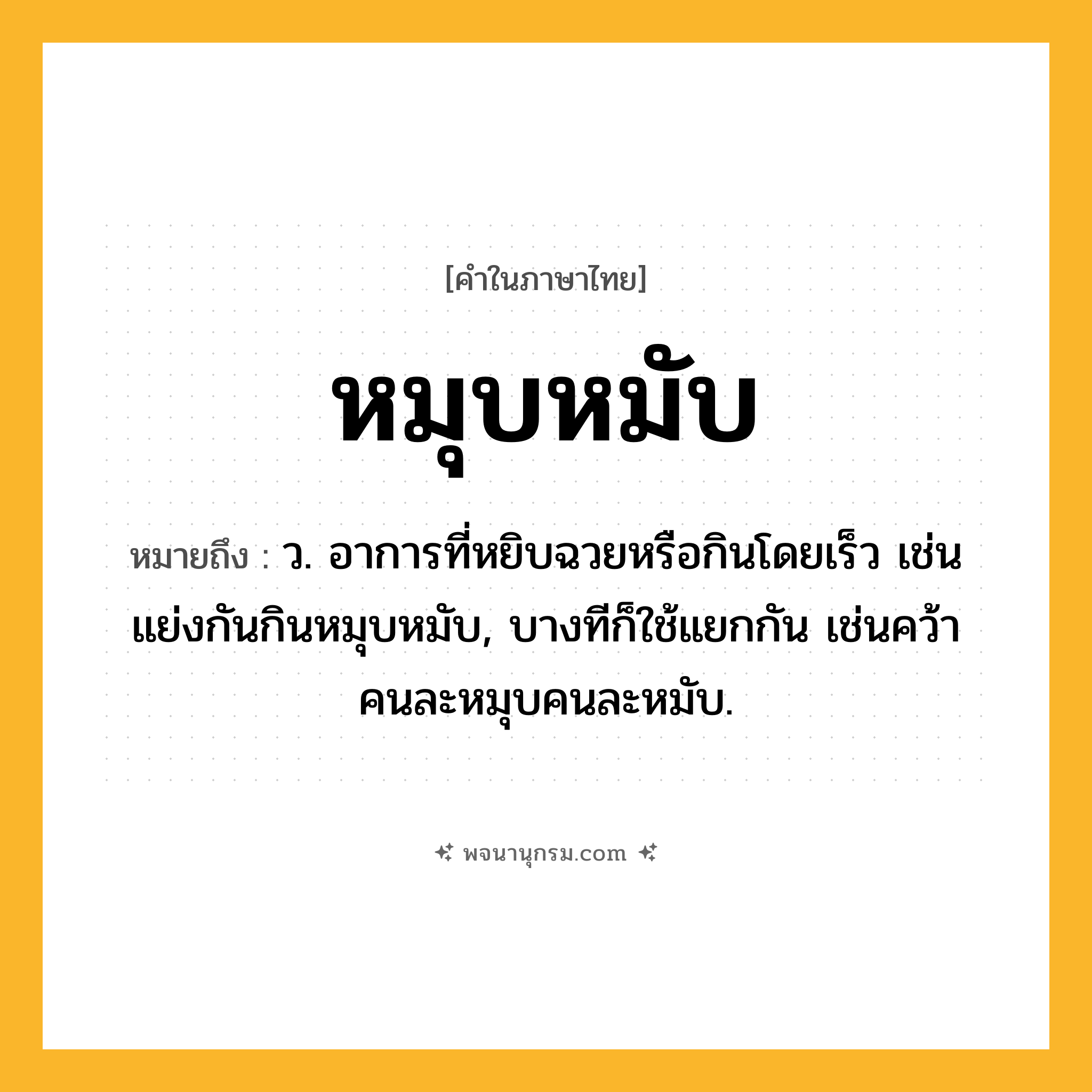 หมุบหมับ ความหมาย หมายถึงอะไร?, คำในภาษาไทย หมุบหมับ หมายถึง ว. อาการที่หยิบฉวยหรือกินโดยเร็ว เช่น แย่งกันกินหมุบหมับ, บางทีก็ใช้แยกกัน เช่นคว้าคนละหมุบคนละหมับ.