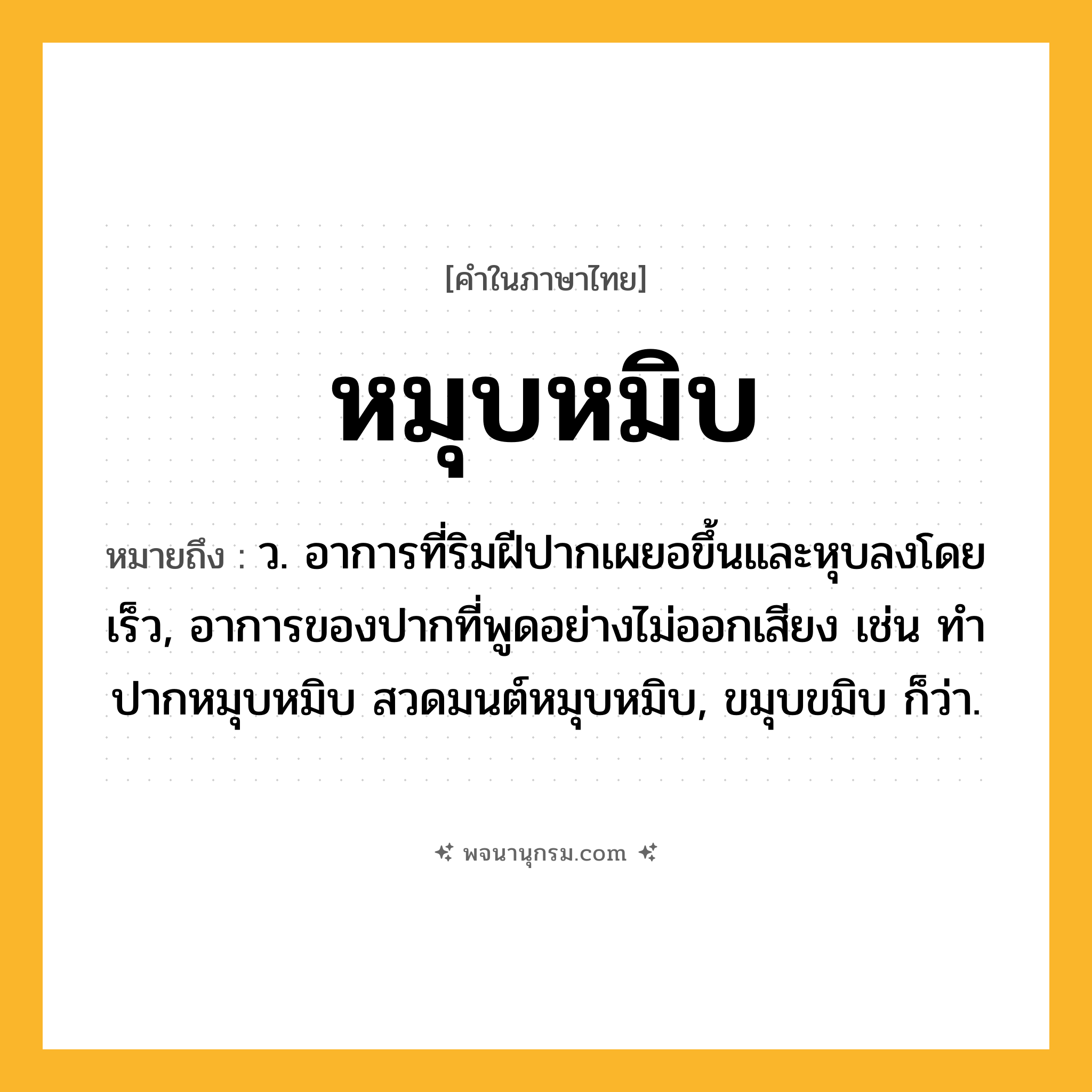 หมุบหมิบ ความหมาย หมายถึงอะไร?, คำในภาษาไทย หมุบหมิบ หมายถึง ว. อาการที่ริมฝีปากเผยอขึ้นและหุบลงโดยเร็ว, อาการของปากที่พูดอย่างไม่ออกเสียง เช่น ทำปากหมุบหมิบ สวดมนต์หมุบหมิบ, ขมุบขมิบ ก็ว่า.