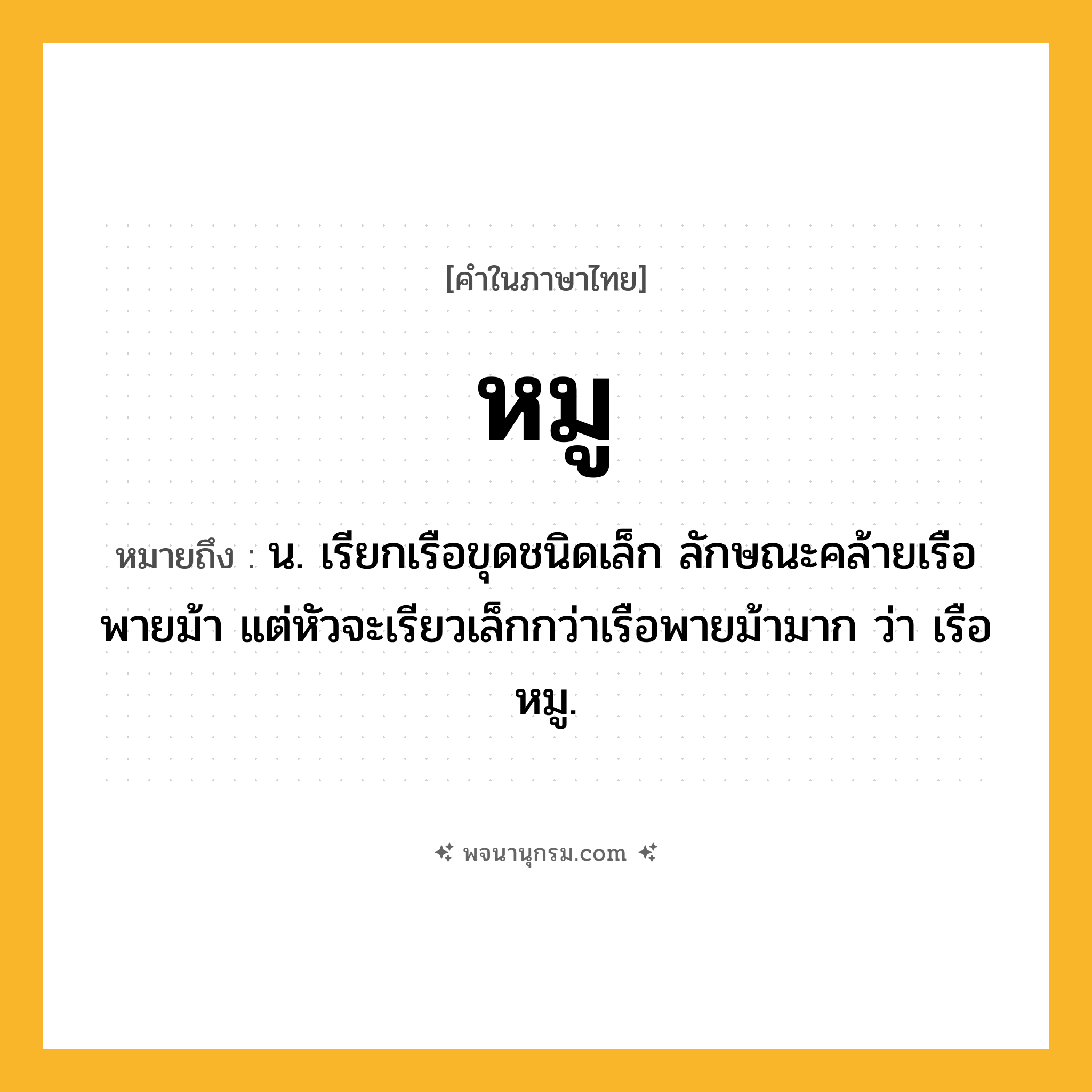 หมู ความหมาย หมายถึงอะไร?, คำในภาษาไทย หมู หมายถึง น. เรียกเรือขุดชนิดเล็ก ลักษณะคล้ายเรือพายม้า แต่หัวจะเรียวเล็กกว่าเรือพายม้ามาก ว่า เรือหมู.