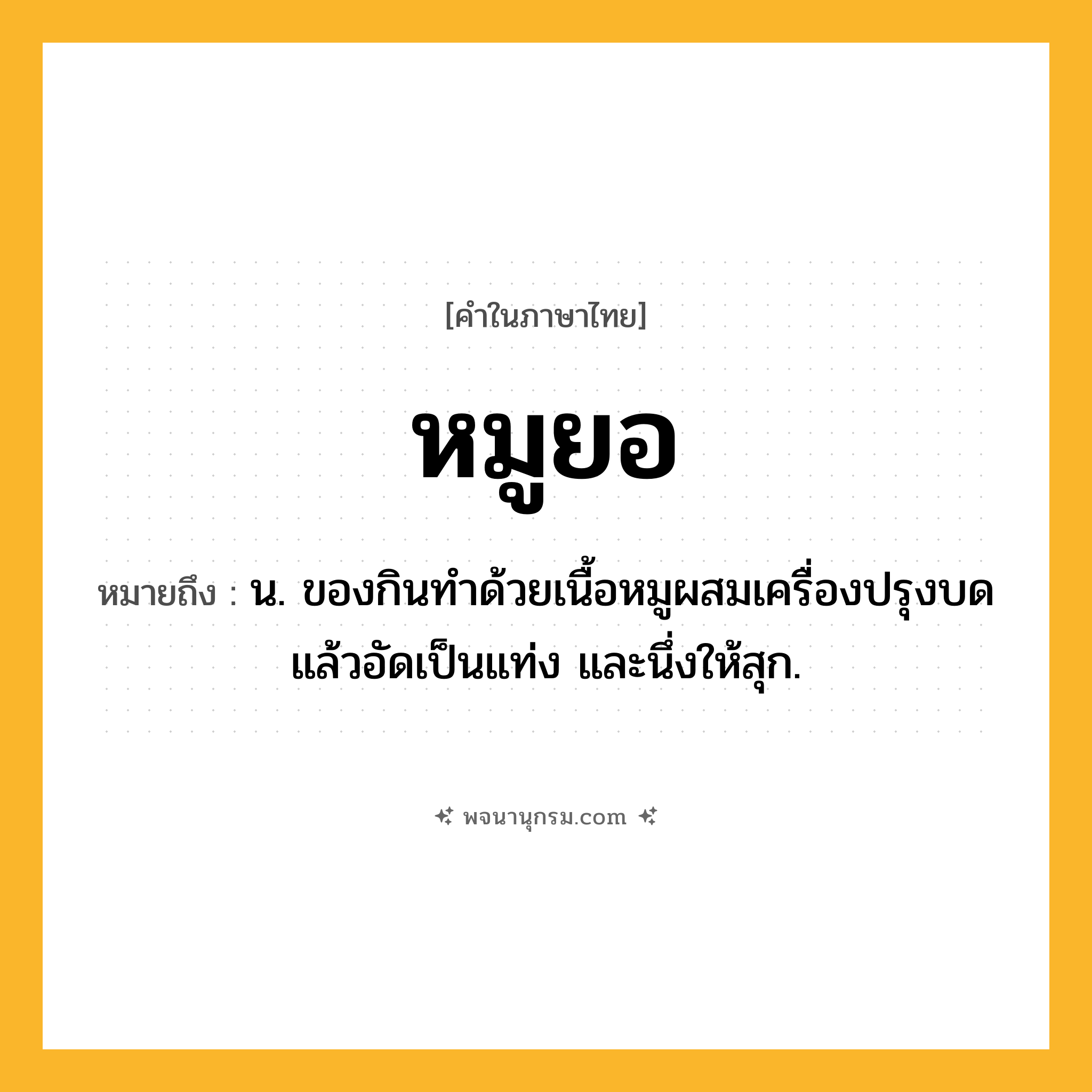 หมูยอ ความหมาย หมายถึงอะไร?, คำในภาษาไทย หมูยอ หมายถึง น. ของกินทําด้วยเนื้อหมูผสมเครื่องปรุงบดแล้วอัดเป็นแท่ง และนึ่งให้สุก.