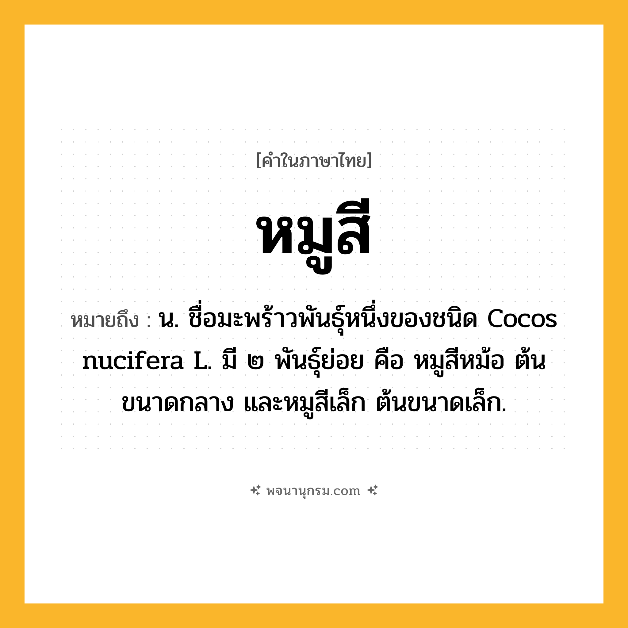 หมูสี ความหมาย หมายถึงอะไร?, คำในภาษาไทย หมูสี หมายถึง น. ชื่อมะพร้าวพันธุ์หนึ่งของชนิด Cocos nucifera L. มี ๒ พันธุ์ย่อย คือ หมูสีหม้อ ต้นขนาดกลาง และหมูสีเล็ก ต้นขนาดเล็ก.