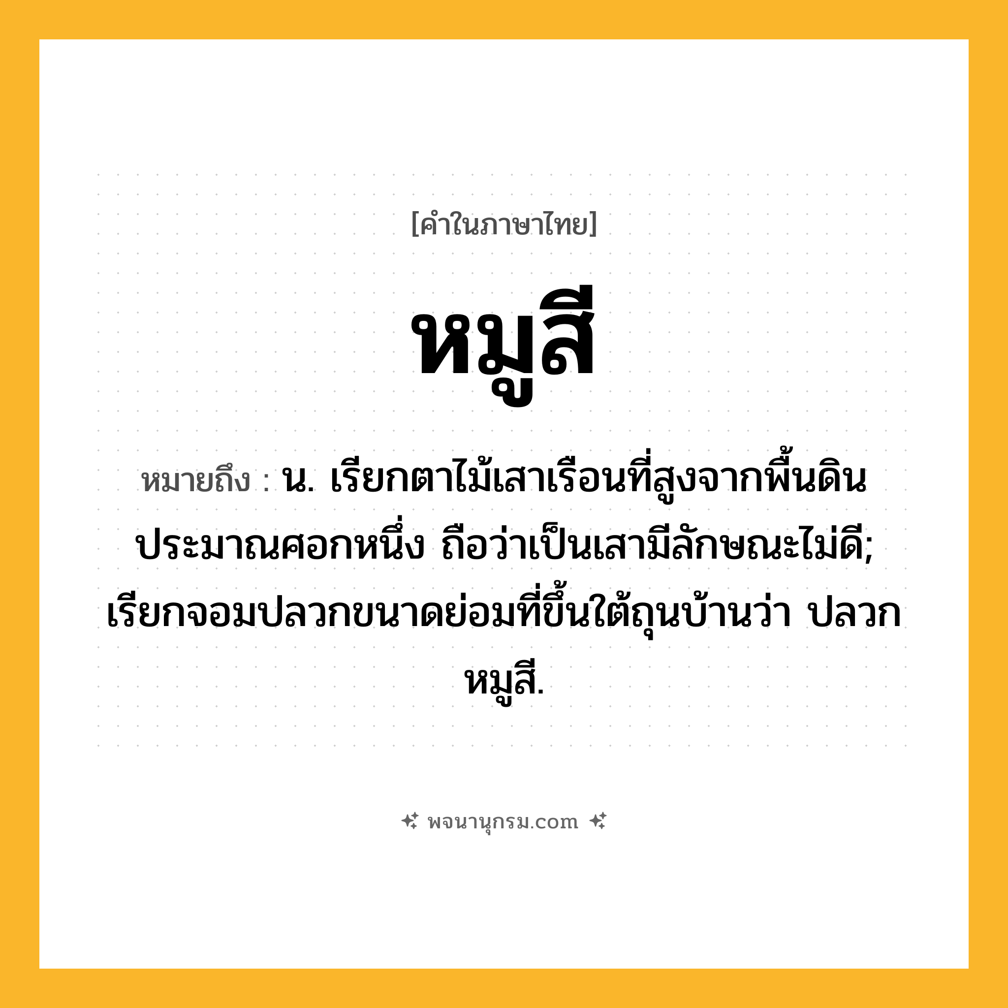 หมูสี ความหมาย หมายถึงอะไร?, คำในภาษาไทย หมูสี หมายถึง น. เรียกตาไม้เสาเรือนที่สูงจากพื้นดินประมาณศอกหนึ่ง ถือว่าเป็นเสามีลักษณะไม่ดี; เรียกจอมปลวกขนาดย่อมที่ขึ้นใต้ถุนบ้านว่า ปลวกหมูสี.