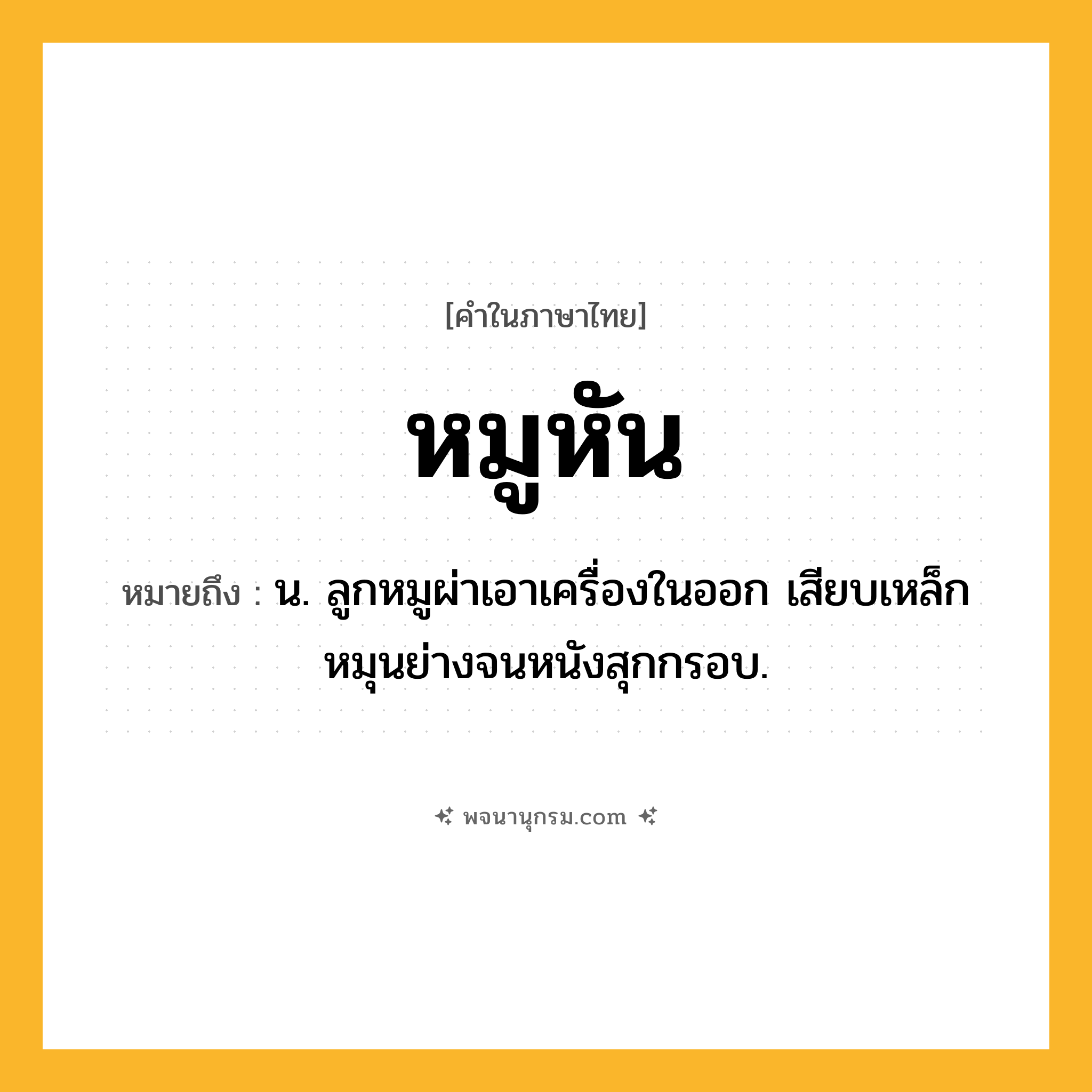 หมูหัน ความหมาย หมายถึงอะไร?, คำในภาษาไทย หมูหัน หมายถึง น. ลูกหมูผ่าเอาเครื่องในออก เสียบเหล็กหมุนย่างจนหนังสุกกรอบ.