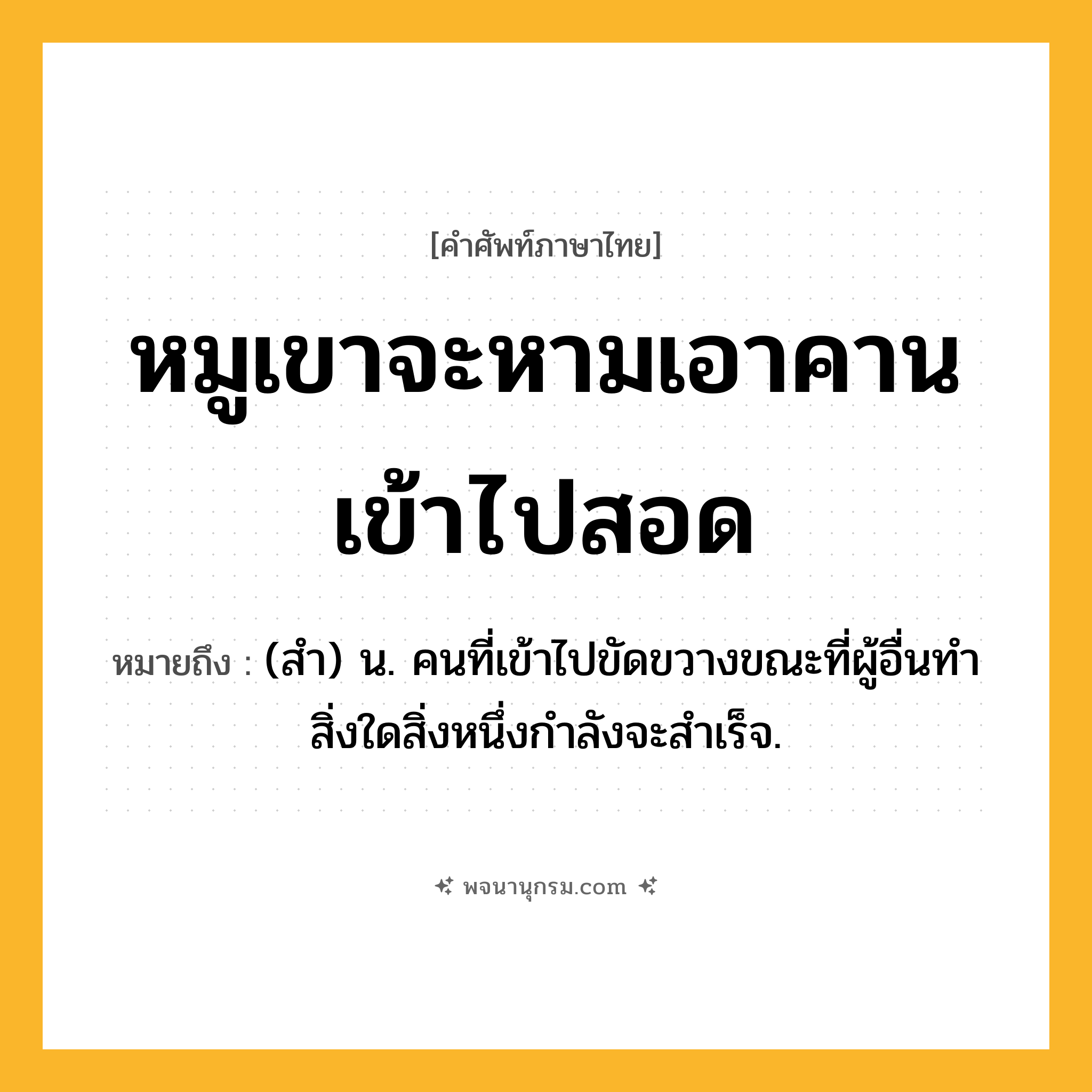 หมูเขาจะหามเอาคานเข้าไปสอด ความหมาย หมายถึงอะไร?, คำในภาษาไทย หมูเขาจะหามเอาคานเข้าไปสอด หมายถึง (สํา) น. คนที่เข้าไปขัดขวางขณะที่ผู้อื่นทําสิ่งใดสิ่งหนึ่งกําลังจะสําเร็จ.