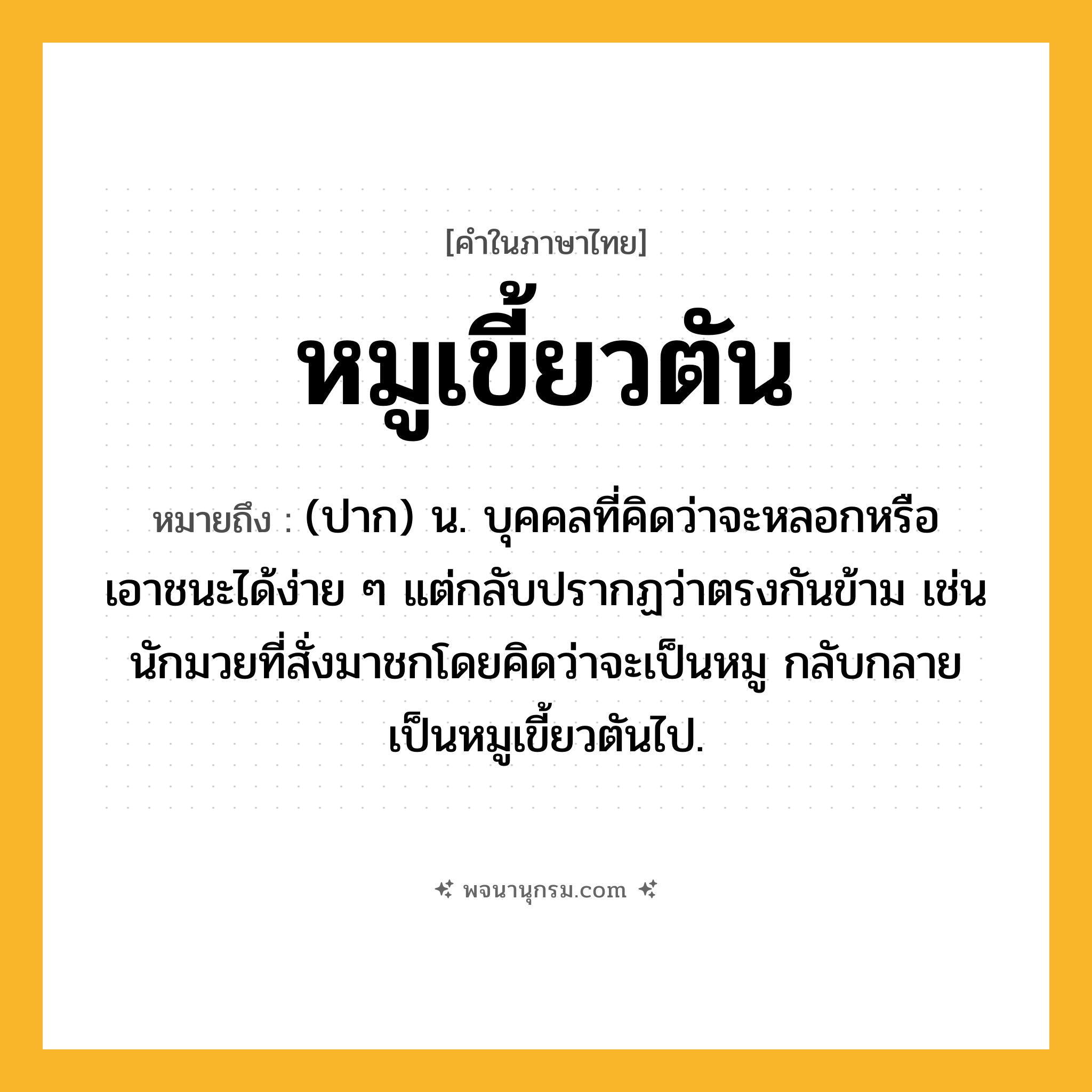 หมูเขี้ยวตัน ความหมาย หมายถึงอะไร?, คำในภาษาไทย หมูเขี้ยวตัน หมายถึง (ปาก) น. บุคคลที่คิดว่าจะหลอกหรือเอาชนะได้ง่าย ๆ แต่กลับปรากฏว่าตรงกันข้าม เช่น นักมวยที่สั่งมาชกโดยคิดว่าจะเป็นหมู กลับกลายเป็นหมูเขี้ยวตันไป.