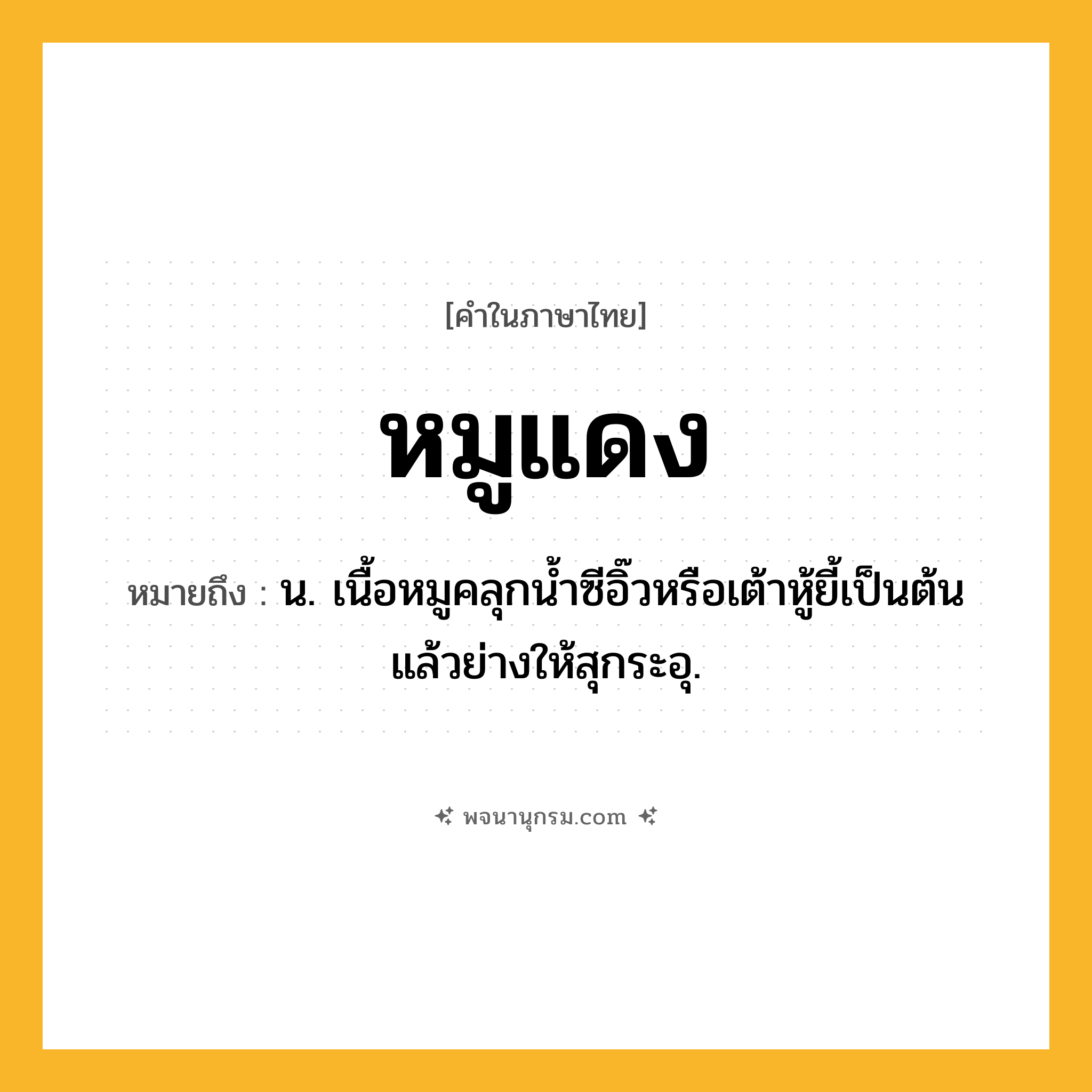 หมูแดง ความหมาย หมายถึงอะไร?, คำในภาษาไทย หมูแดง หมายถึง น. เนื้อหมูคลุกนํ้าซีอิ๊วหรือเต้าหู้ยี้เป็นต้นแล้วย่างให้สุกระอุ.