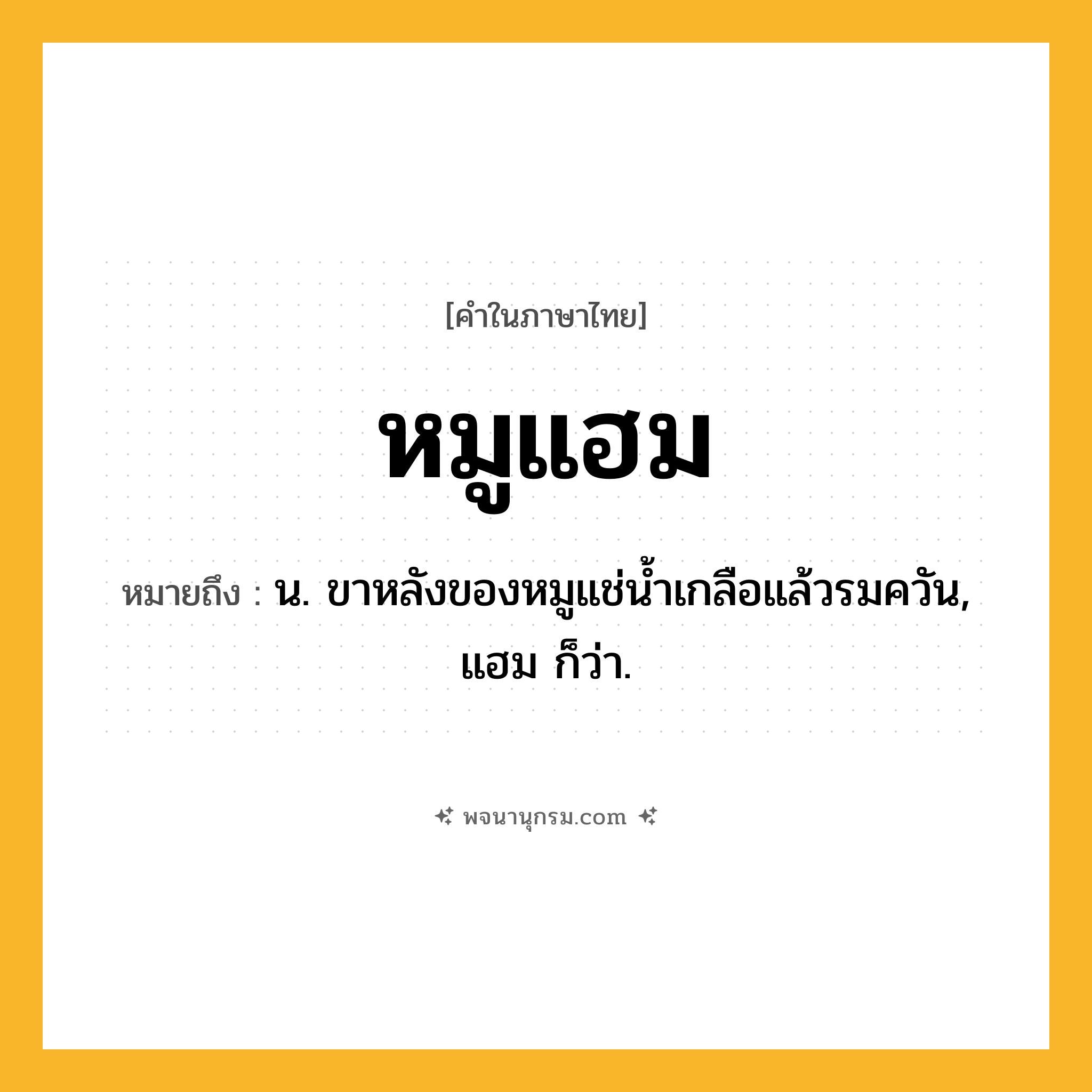 หมูแฮม ความหมาย หมายถึงอะไร?, คำในภาษาไทย หมูแฮม หมายถึง น. ขาหลังของหมูแช่น้ำเกลือแล้วรมควัน, แฮม ก็ว่า.