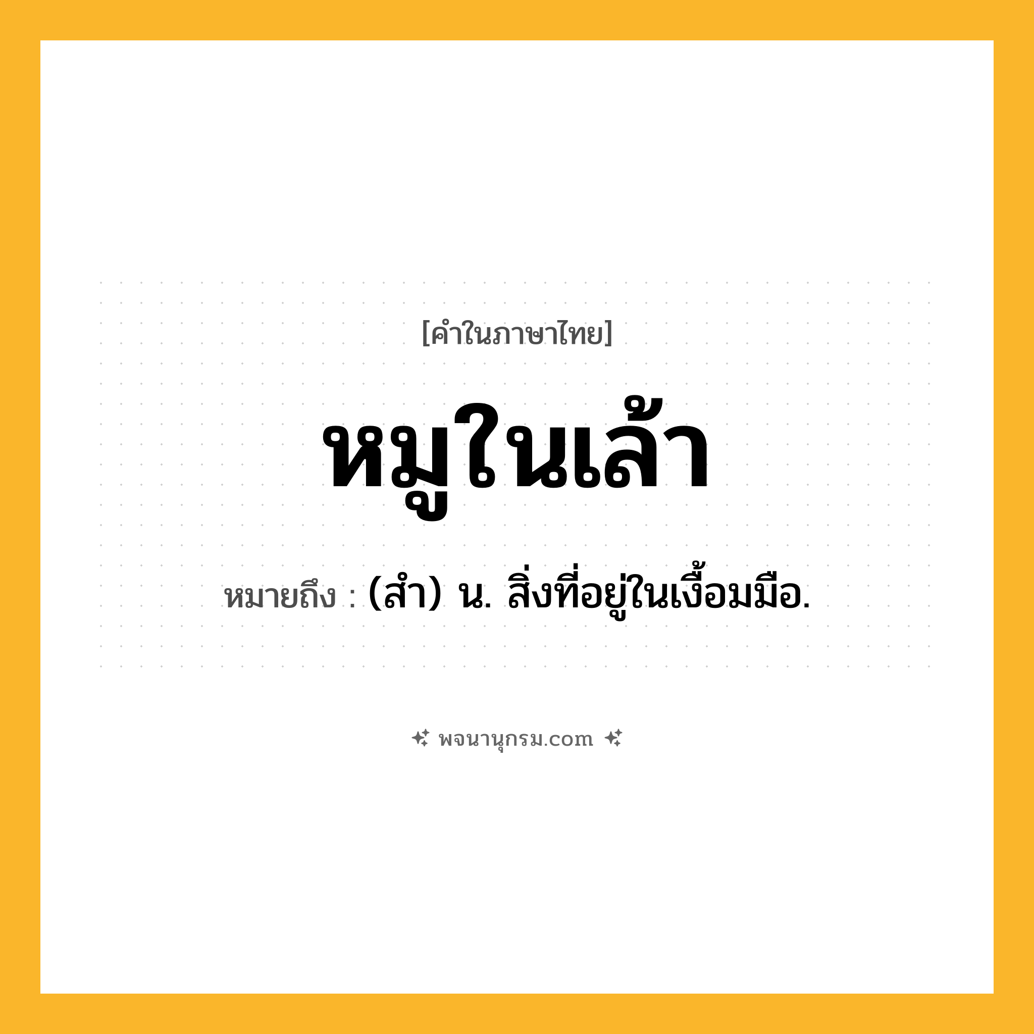 หมูในเล้า ความหมาย หมายถึงอะไร?, คำในภาษาไทย หมูในเล้า หมายถึง (สํา) น. สิ่งที่อยู่ในเงื้อมมือ.
