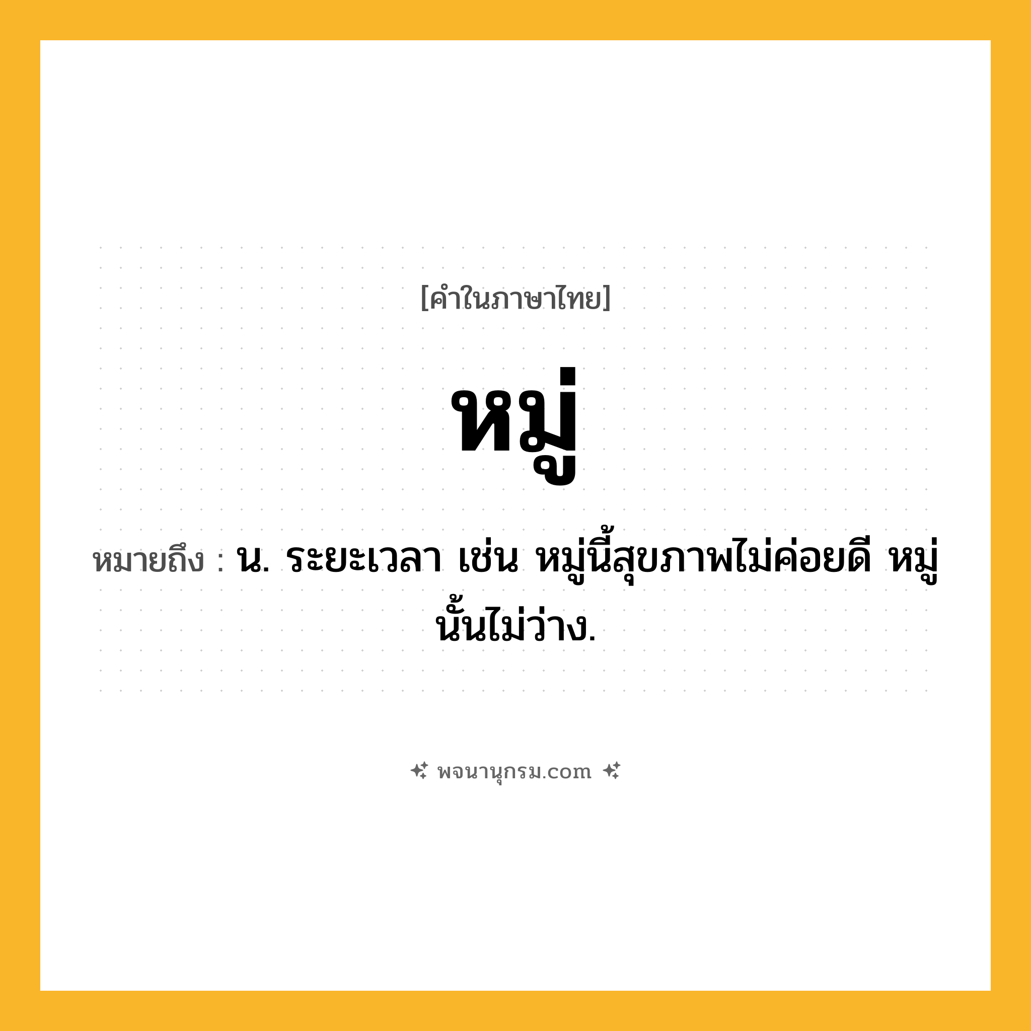 หมู่ ความหมาย หมายถึงอะไร?, คำในภาษาไทย หมู่ หมายถึง น. ระยะเวลา เช่น หมู่นี้สุขภาพไม่ค่อยดี หมู่นั้นไม่ว่าง.