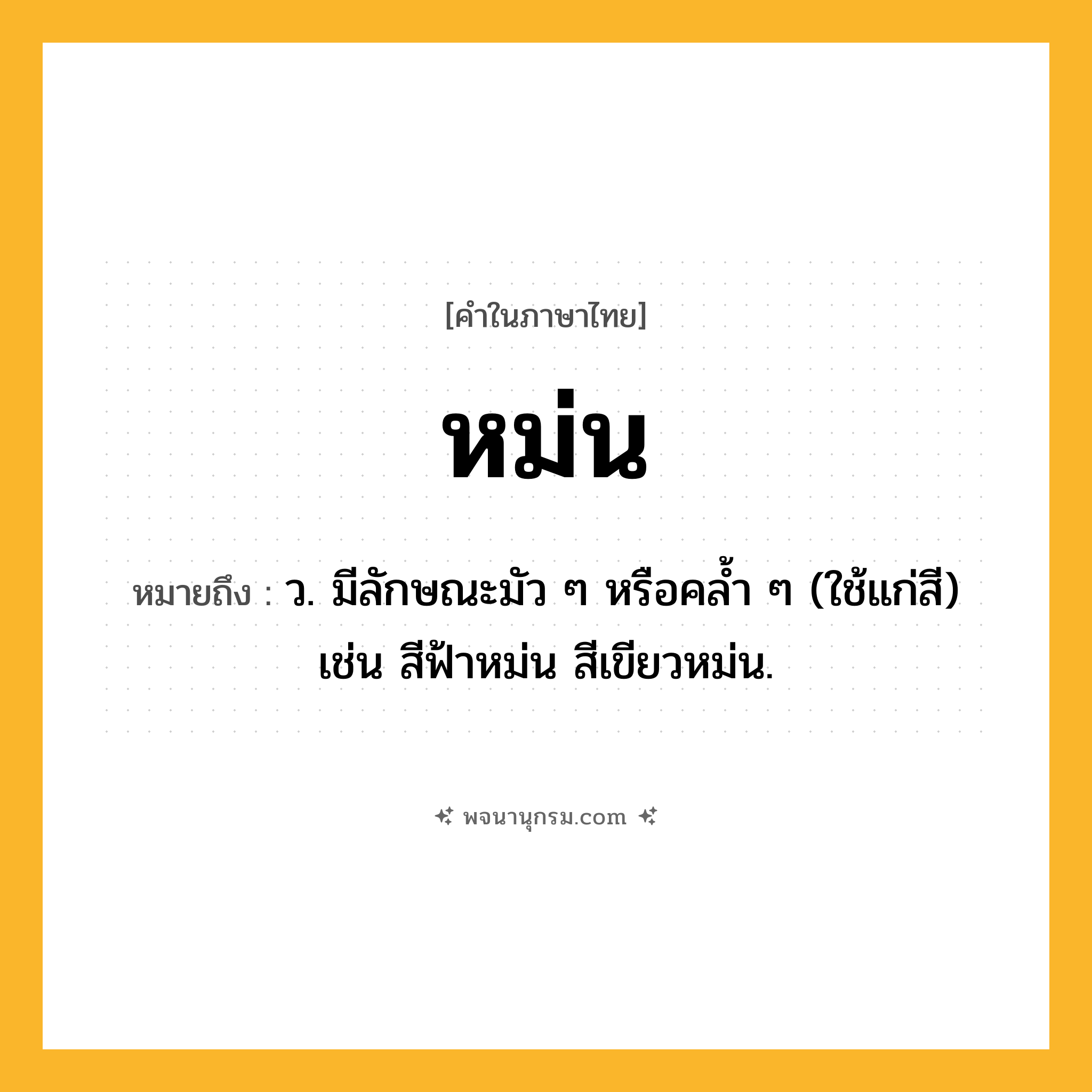 หม่น ความหมาย หมายถึงอะไร?, คำในภาษาไทย หม่น หมายถึง ว. มีลักษณะมัว ๆ หรือคล้ำ ๆ (ใช้แก่สี) เช่น สีฟ้าหม่น สีเขียวหม่น.