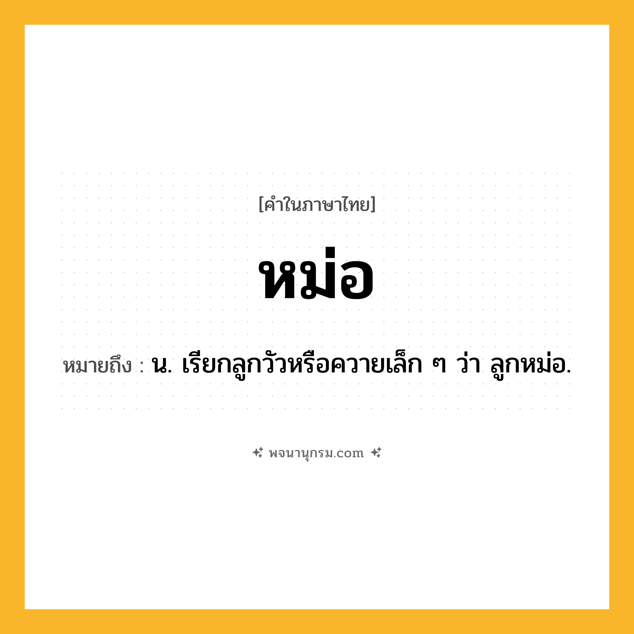 หม่อ ความหมาย หมายถึงอะไร?, คำในภาษาไทย หม่อ หมายถึง น. เรียกลูกวัวหรือควายเล็ก ๆ ว่า ลูกหม่อ.
